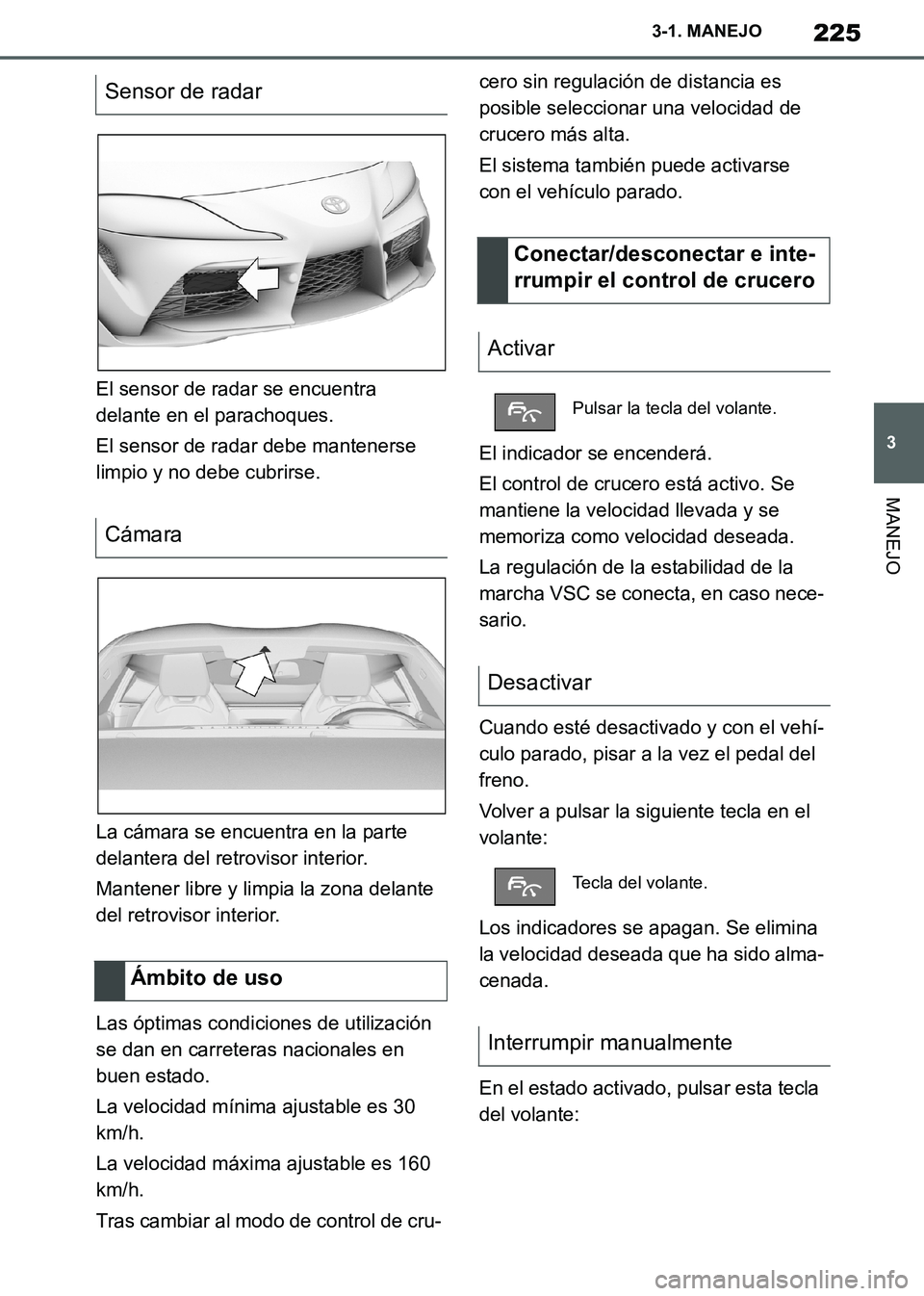 TOYOTA SUPRA 2019  Manuale de Empleo (in Spanish) 225
3
Supra Owners Manual_ES
3-1. MANEJO
MANEJO
El sensor de radar se encuentra 
delante en el parachoques.
El sensor de radar debe mantenerse 
limpio y no debe cubrirse.
La cámara se encuentra en l