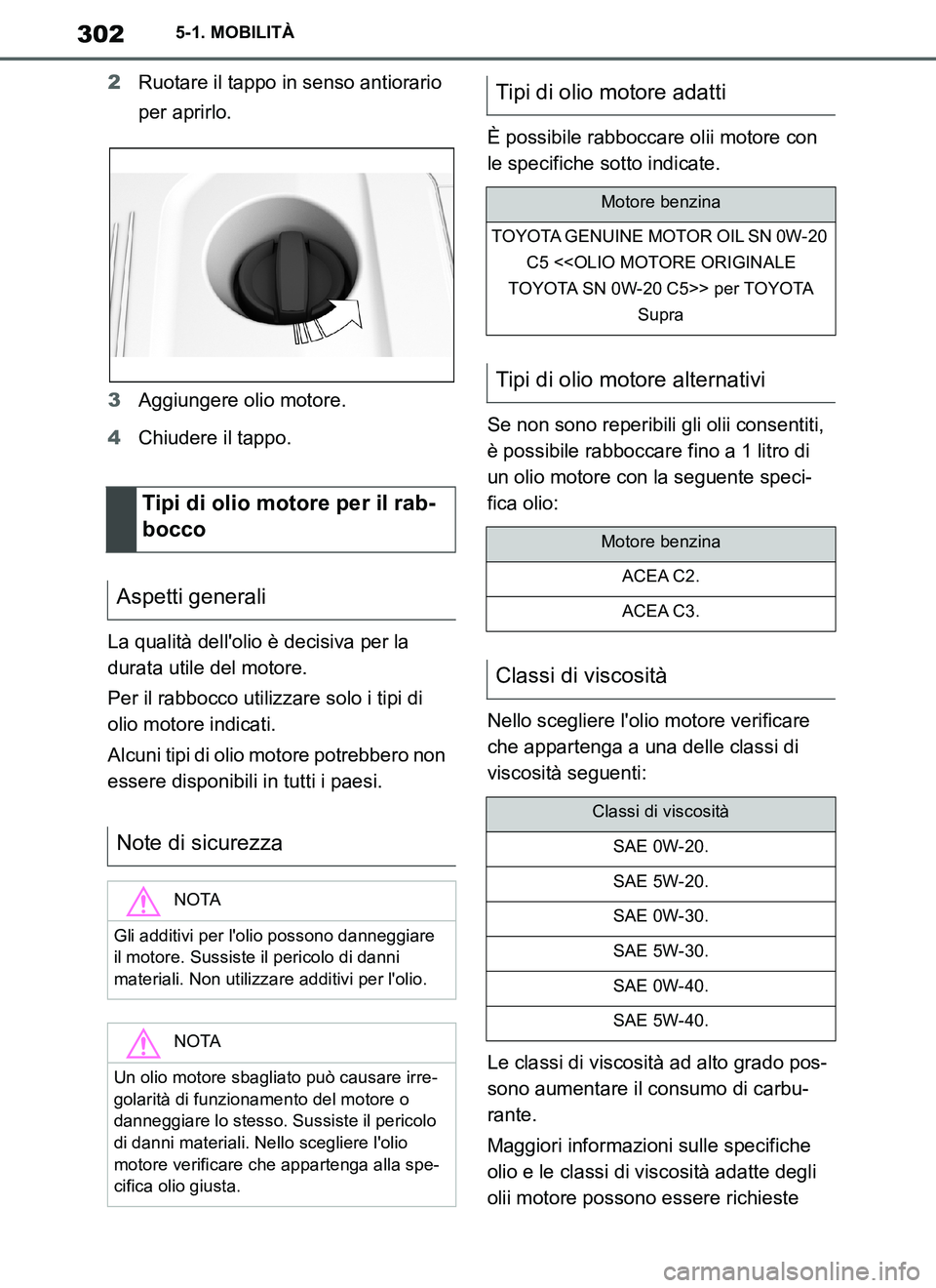 TOYOTA SUPRA 2019  Manuale duso (in Italian) 302
Supra Owners Manual_EL
5-1. MOBILITÀ
2Ruotare il tappo in senso antiorario 
per aprirlo.
3Aggiungere olio motore.
4Chiudere il tappo.
La qualità dellolio è decisiva per la 
durata utile del m