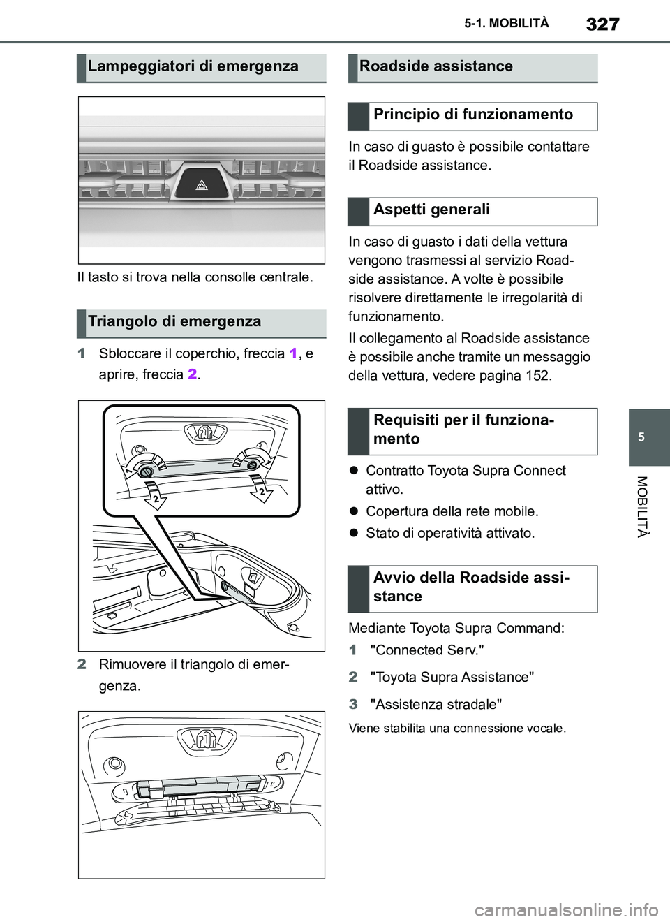 TOYOTA SUPRA 2019  Manuale duso (in Italian) 327
5
Supra Owners Manual_EL
5-1. MOBILITÀ
MOBILITÀ
Il tasto si trova nella consolle centrale.
1Sbloccare il coperchio, freccia 1, e 
aprire, freccia 2.
2Rimuovere il triangolo di emer-
genza.In ca