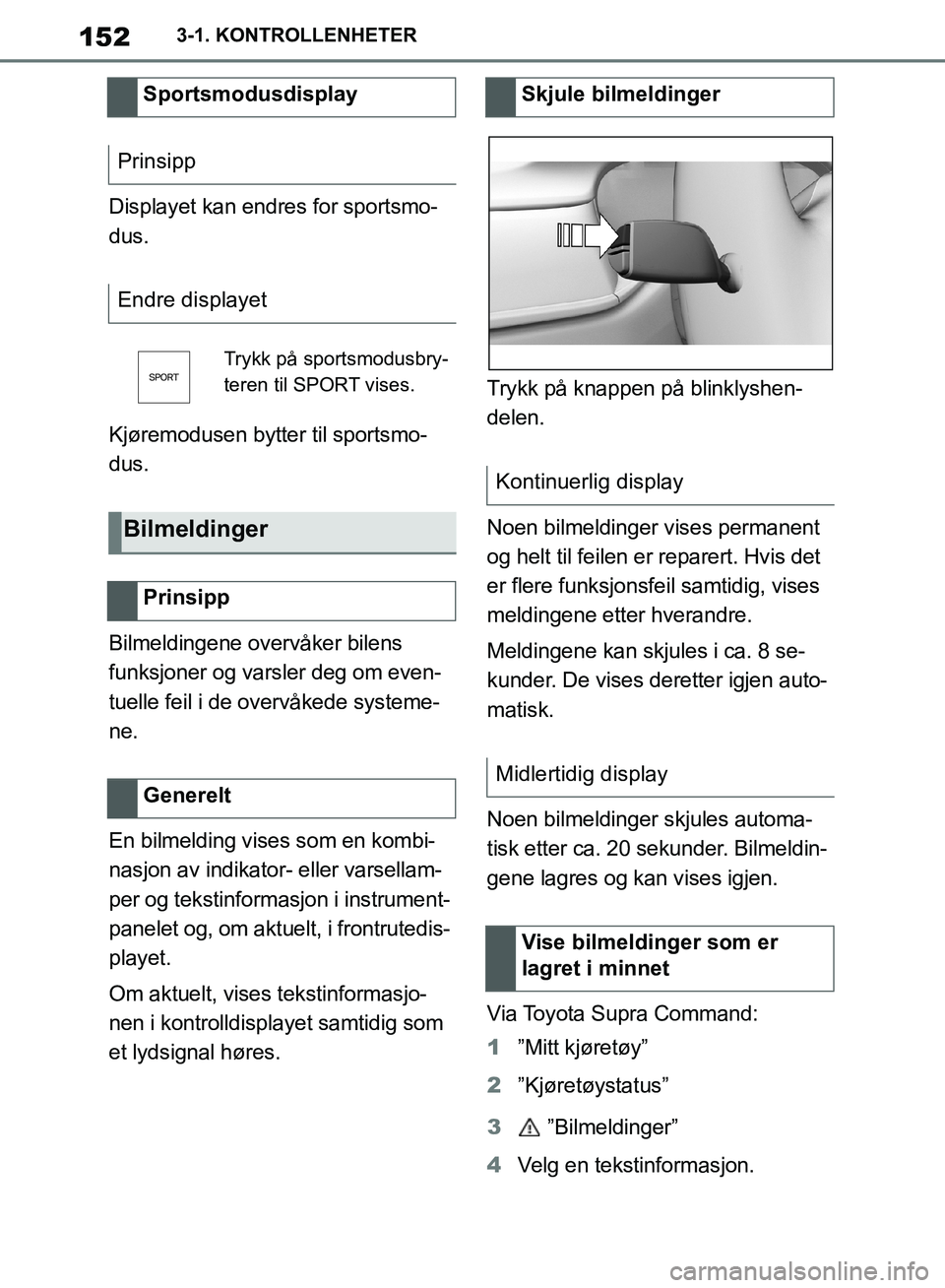 TOYOTA SUPRA 2019  Instruksjoner for bruk (in Norwegian) 152
Brukerhåndbok for Supra3-1. KONTROLLENHETER
Displayet kan endres for sportsmo-
dus.
Kjøremodusen bytter til sportsmo-
dus.
Bilmeldingene overvåker bilens 
funksjoner og varsler deg om even-
tue