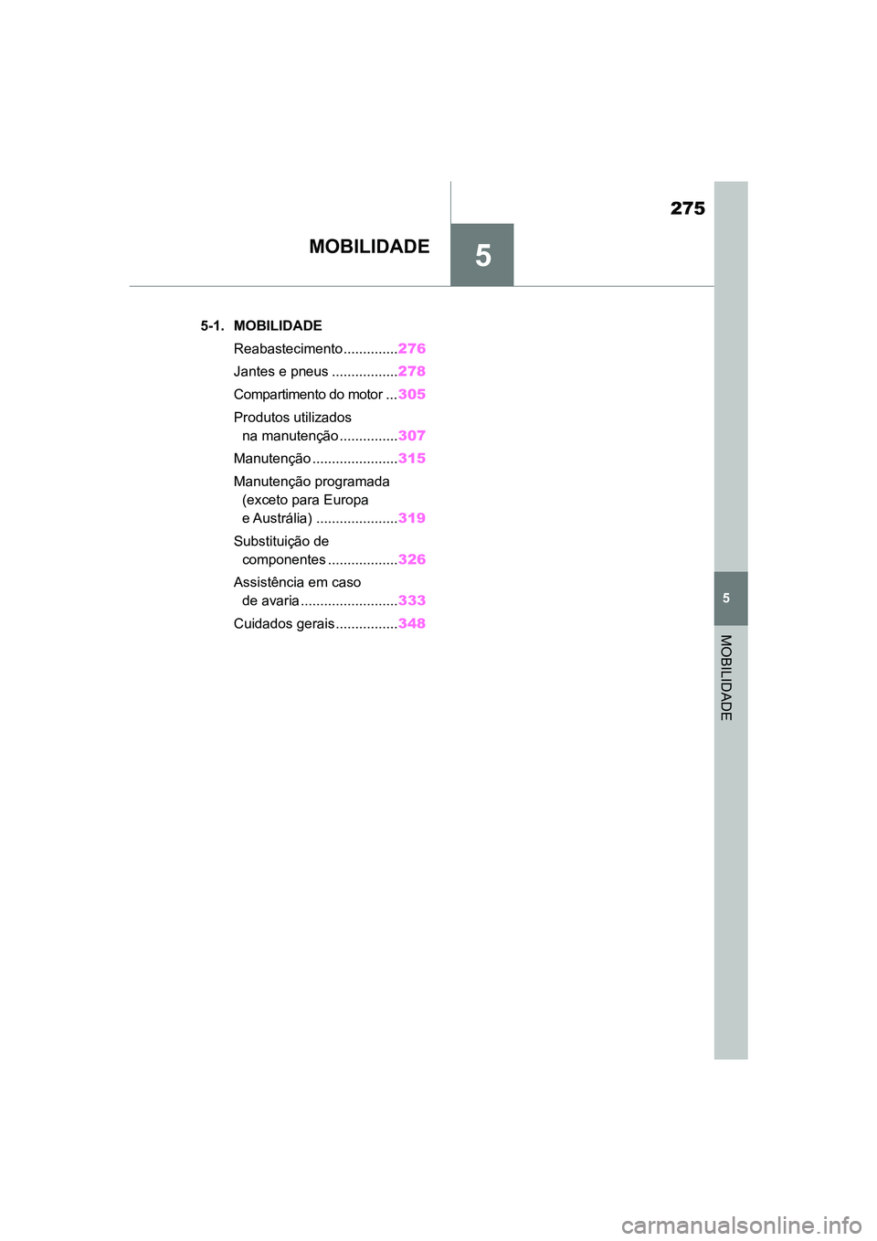 TOYOTA SUPRA 2019  Manual de utilização (in Portuguese) 5
275
Supra Owner's Manual
5
MOBILIDADE
MOBILIDADE
.5-1. MOBILIDADEReabastecimento.............. 276
Jantes e pneus ................. 278
Compartimento do motor ... 305
Produtos utilizados   na ma