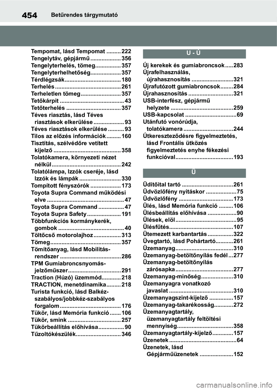TOYOTA SUPRA 2019 Kezelési útmutató (in Hungarian) 454Betűrendes tárgymutató
Tempomat, lásd Tempomat ......... 222
Tengelytáv, gépjármű ................... 356
Tengelyterhelés, tömeg................ 357
Tengelyterhelhetőség................ TOYOTA SUPRA 2019 Kezelési útmutató (in Hungarian) 454Betűrendes tárgymutató
Tempomat, lásd Tempomat ......... 222
Tengelytáv, gépjármű ................... 356
Tengelyterhelés, tömeg................ 357
Tengelyterhelhetőség................