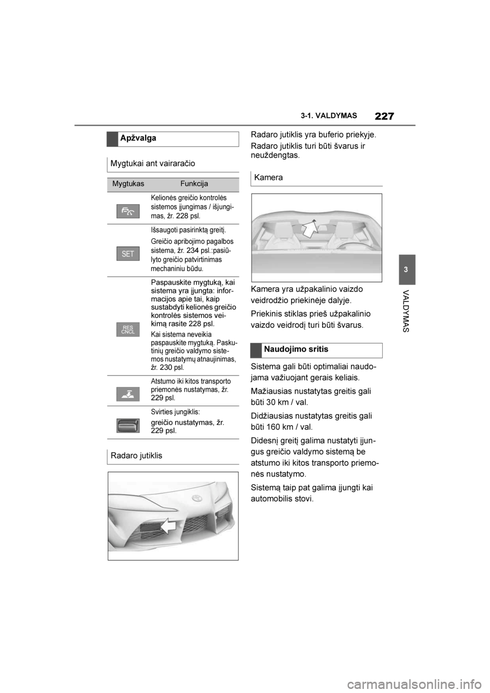 TOYOTA SUPRA 2019  Eksploatavimo vadovas (in Lithuanian) 
227
3
Supra Owner's Manual 3-1. VALDYMAS
VALDYMAS
Radaro jutiklis yra buferio priekyje.
Radaro jutiklis turi būti švarus ir 
neuždengtas.
Kamera yra užpakalinio vaizdo 
veidrodžio priekinėj