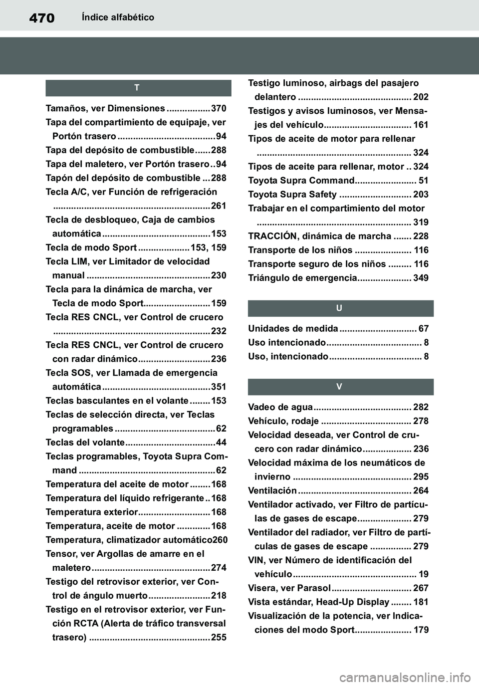 TOYOTA SUPRA 2020 Manuale de Empleo (in Spanish) 470
Supra Owners Manual_ES
Índice alfabético
T
Tamaños, ver Dimensiones ................. 370
Tapa del compartimiento de equipaje, ver
Portón trasero ...................................... 94
Ta TOYOTA SUPRA 2020 Manuale de Empleo (in Spanish) 470
Supra Owners Manual_ES
Índice alfabético
T
Tamaños, ver Dimensiones ................. 370
Tapa del compartimiento de equipaje, ver
Portón trasero ...................................... 94
Ta