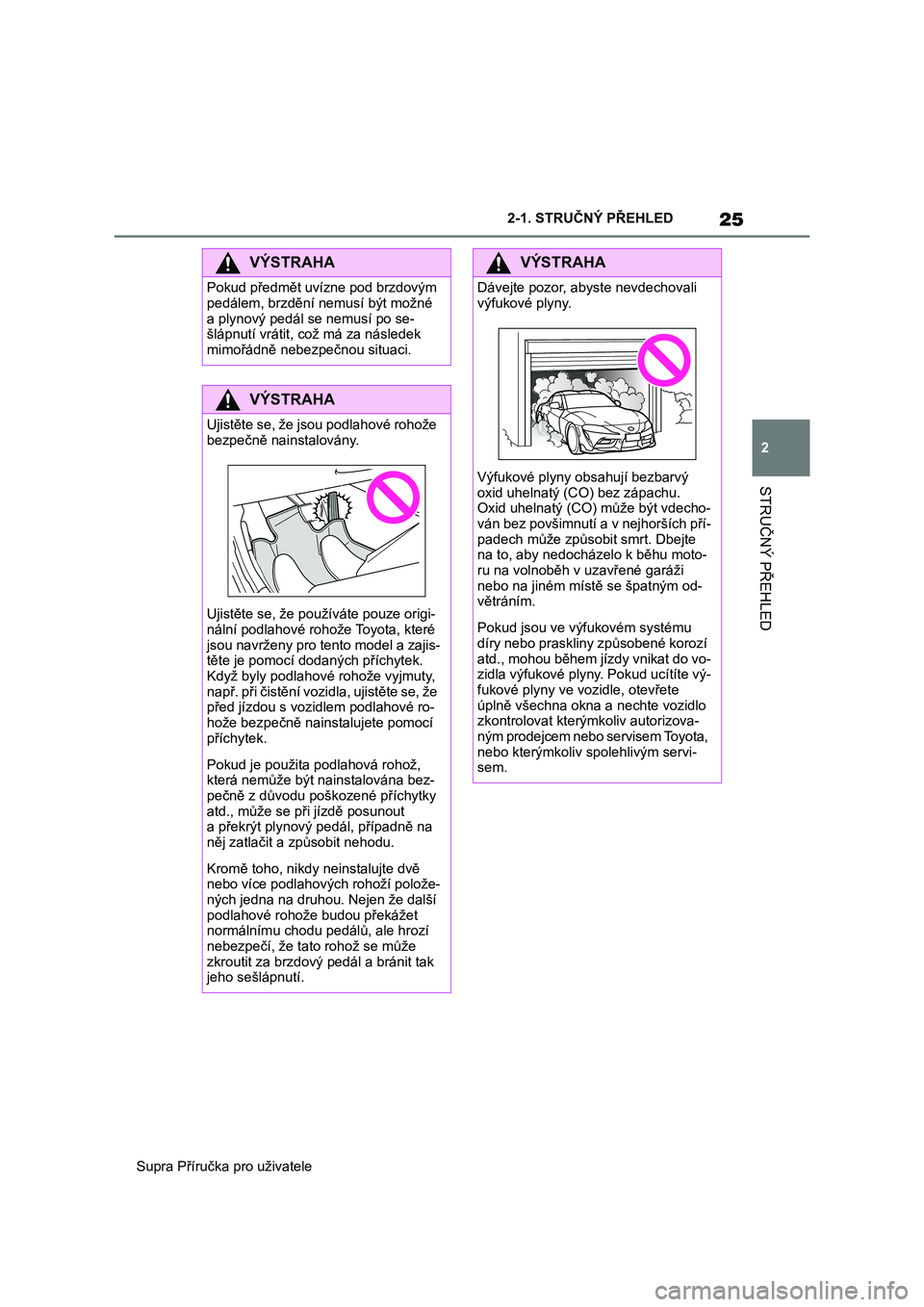 TOYOTA SUPRA 2020  Návod na použití (in Czech) 25
2 
Supra Příručka pro uživatele 
2-1. STRUČNÝ PŘEHLED
STRUČNÝ PŘEHLED
VÝSTRAHA
Pokud předmět uvízne pod brzdovým  
pedálem, brzdění nemusí být možné 
a plynový pedál s e nem