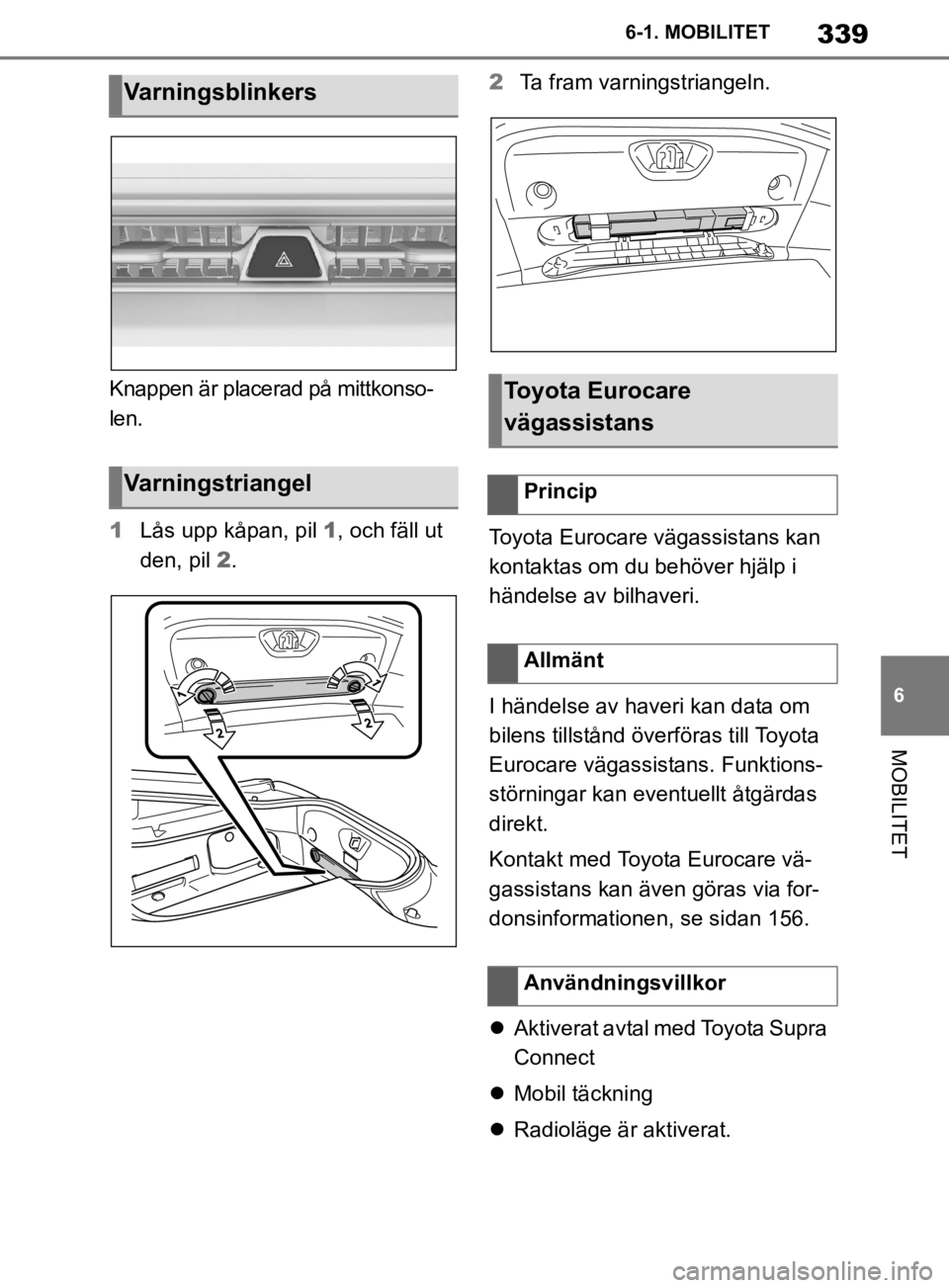 TOYOTA SUPRA 2020  Bruksanvisningar (in Swedish) 339
6
Supras instruktionsbok 6-1. MOBILITET
MOBILITET
Knappen är placerad på mittkonso-
len.
1
Lås upp kåpan, pil  1, och fäll ut 
den, pil  2. 2
Ta fram varningstriangeln.
Toyota Eurocare vägas