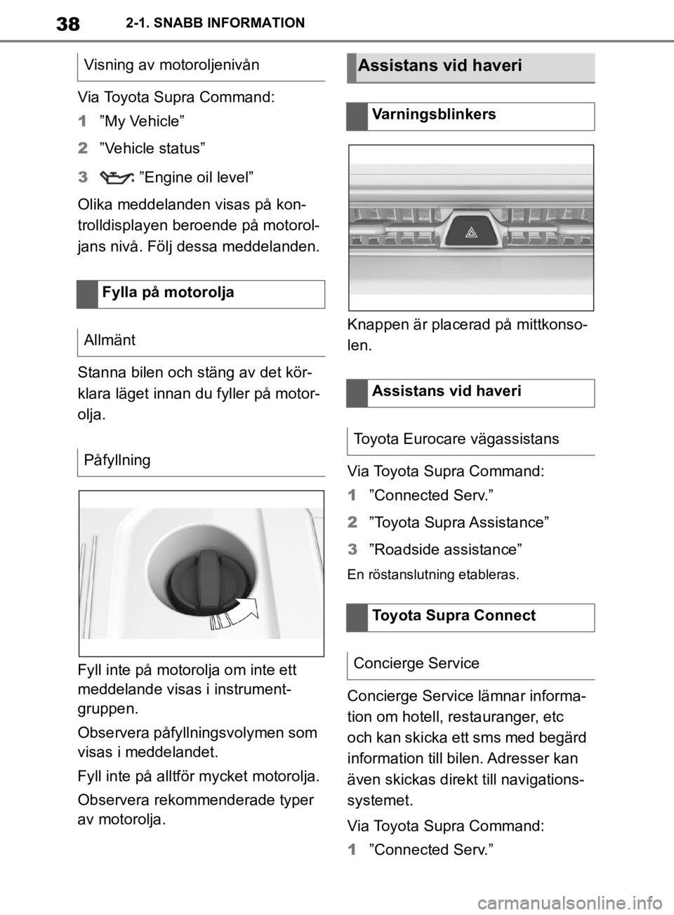 TOYOTA SUPRA 2020  Bruksanvisningar (in Swedish) 38
Supras instruktionsbok2-1. SNABB INFORMATION
Via Toyota Supra Command:
1
”My Vehicle”
2 ”Vehicle status”
3  ”Engine oil level”
Olika meddelanden visas på kon-
trolldisplayen beroende p
