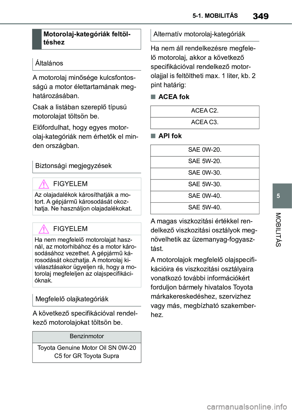 TOYOTA SUPRA 2020 Kezelési útmutató (in Hungarian) 349
5
5-1. MOBILITÁS
MOBILITÁS
A motorolaj minősége kulcsfontos-
ságú a motor élettartamának meg-
határozásában.
Csak a listában szereplő típusú
motorolajat
töltsön be.
Előfordulha TOYOTA SUPRA 2020 Kezelési útmutató (in Hungarian) 349
5
5-1. MOBILITÁS
MOBILITÁS
A motorolaj minősége kulcsfontos-
ságú a motor élettartamának meg-
határozásában.
Csak a listában szereplő típusú
motorolajat
töltsön be.
Előfordulha