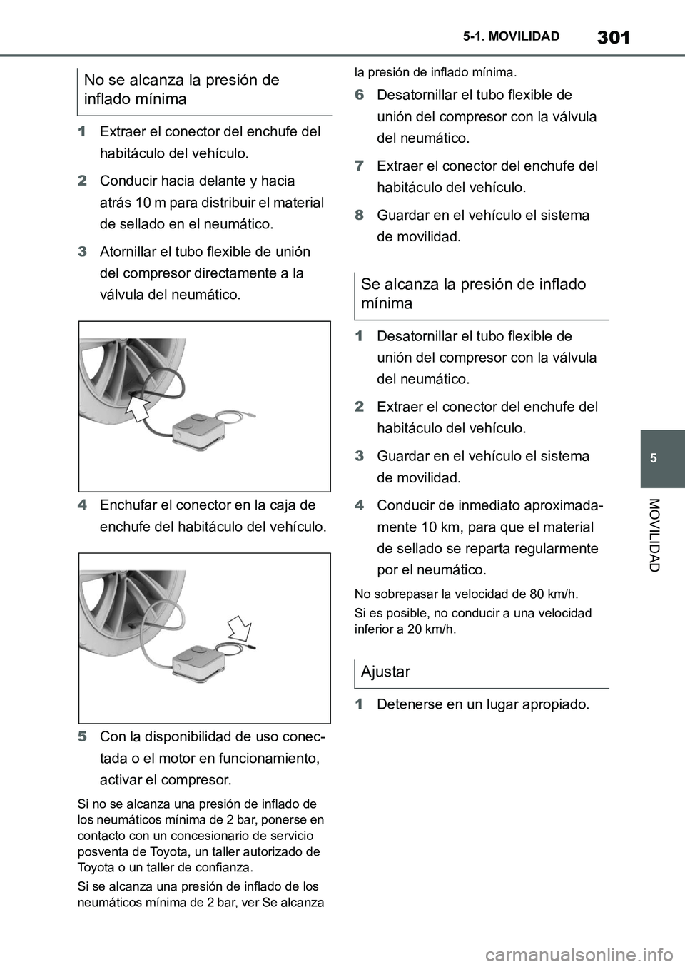 TOYOTA SUPRA 2022 Manuale de Empleo (in Spanish) 301
5 5-1. MOVILIDAD
MOVILIDAD
1Extraer el conector del enchufe del
habitáculo del vehículo.
2Conducir hacia delante y hacia
atrás 10 m para distribuir el material
de sellado en el neumático.
3 TOYOTA SUPRA 2022 Manuale de Empleo (in Spanish) 301
5 5-1. MOVILIDAD
MOVILIDAD
1Extraer el conector del enchufe del
habitáculo del vehículo.
2Conducir hacia delante y hacia
atrás 10 m para distribuir el material
de sellado en el neumático.
3