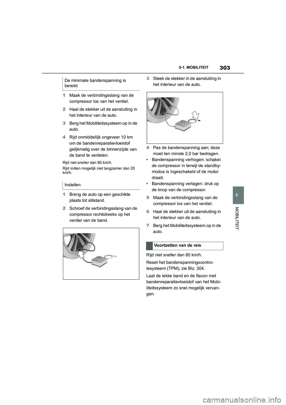 TOYOTA SUPRA 2022  Instructieboekje (in Dutch) 303
5
5-1. MOBILITEIT
MOBILITEIT
1
Maak de verbindingsslang van de 
compressor los van het ventiel.
2 Haal de stekker uit de aansluiting in 
het interieur van de auto.
3 Berg het Mobiliteitssysteem op