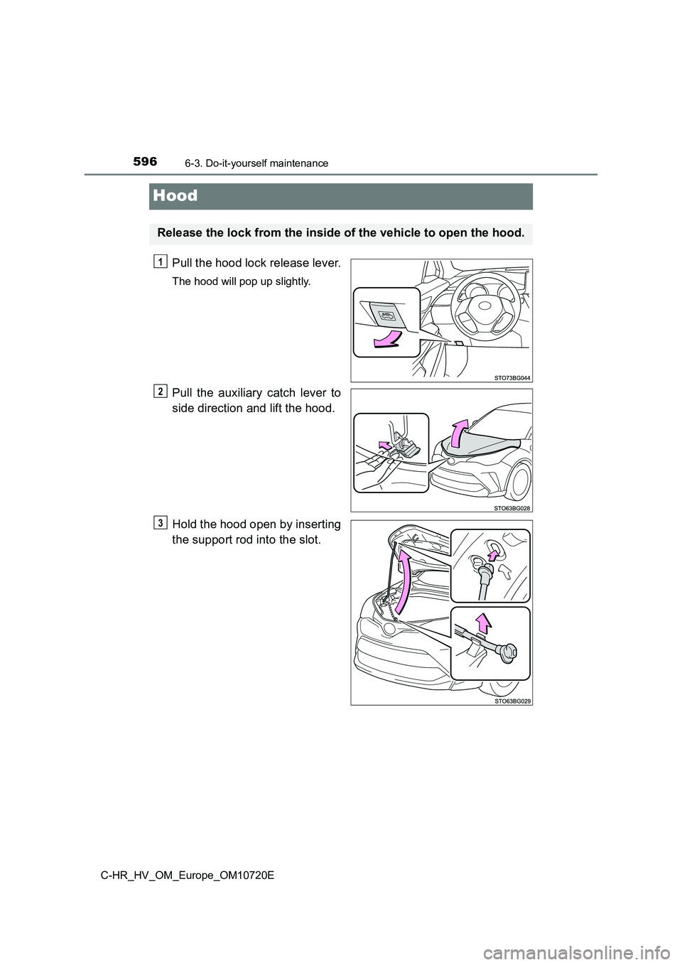 TOYOTA C-HR 2022 Owners Manual 5966-3. Do-it-yourself maintenance
C-HR_HV_OM_Europe_OM10720E
Hood
Pull the hood lock release lever.
The hood will pop up slightly.
Pull the auxiliary catch lever to
side direction and lift the TOYOTA C-HR 2022 Owners Manual 5966-3. Do-it-yourself maintenance
C-HR_HV_OM_Europe_OM10720E
Hood
Pull the hood lock release lever.
The hood will pop up slightly.
Pull the auxiliary catch lever to
side direction and lift the