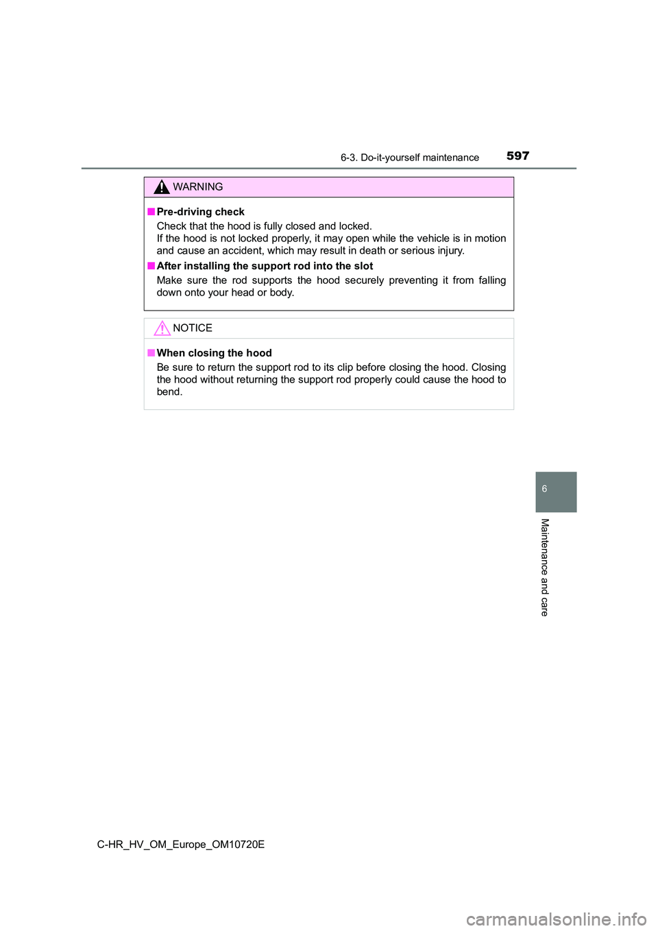 TOYOTA C-HR 2022 Owners Manual 5976-3. Do-it-yourself maintenance
C-HR_HV_OM_Europe_OM10720E
6
Maintenance and care
WARNING
■Pre-driving check
Check that the hood is fully closed and locked.
If the hood is not locked properly, TOYOTA C-HR 2022 Owners Manual 5976-3. Do-it-yourself maintenance
C-HR_HV_OM_Europe_OM10720E
6
Maintenance and care
WARNING
■Pre-driving check
Check that the hood is fully closed and locked.
If the hood is not locked properly,