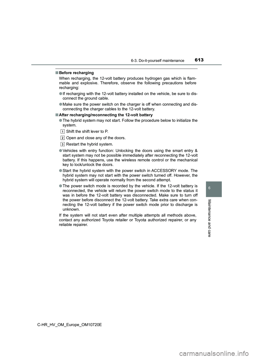 TOYOTA C-HR 2022 User Guide 6136-3. Do-it-yourself maintenance
C-HR_HV_OM_Europe_OM10720E
6
Maintenance and care
■Before recharging
When recharging, the 12-volt battery produces hydrogen gas whic h is flam-
mable TOYOTA C-HR 2022 User Guide 6136-3. Do-it-yourself maintenance
C-HR_HV_OM_Europe_OM10720E
6
Maintenance and care
■Before recharging
When recharging, the 12-volt battery produces hydrogen gas whic h is flam-
mable