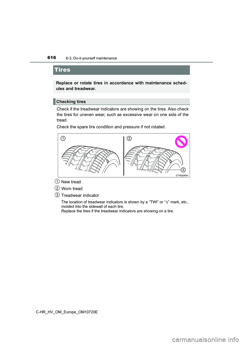 TOYOTA C-HR 2022 Owners Manual 6166-3. Do-it-yourself maintenance
C-HR_HV_OM_Europe_OM10720E
Tires
Check if the treadwear indicators are showing on the tires. Also check
the tires for uneven wear, such as excessive wear on one sid TOYOTA C-HR 2022 Owners Manual 6166-3. Do-it-yourself maintenance
C-HR_HV_OM_Europe_OM10720E
Tires
Check if the treadwear indicators are showing on the tires. Also check
the tires for uneven wear, such as excessive wear on one sid