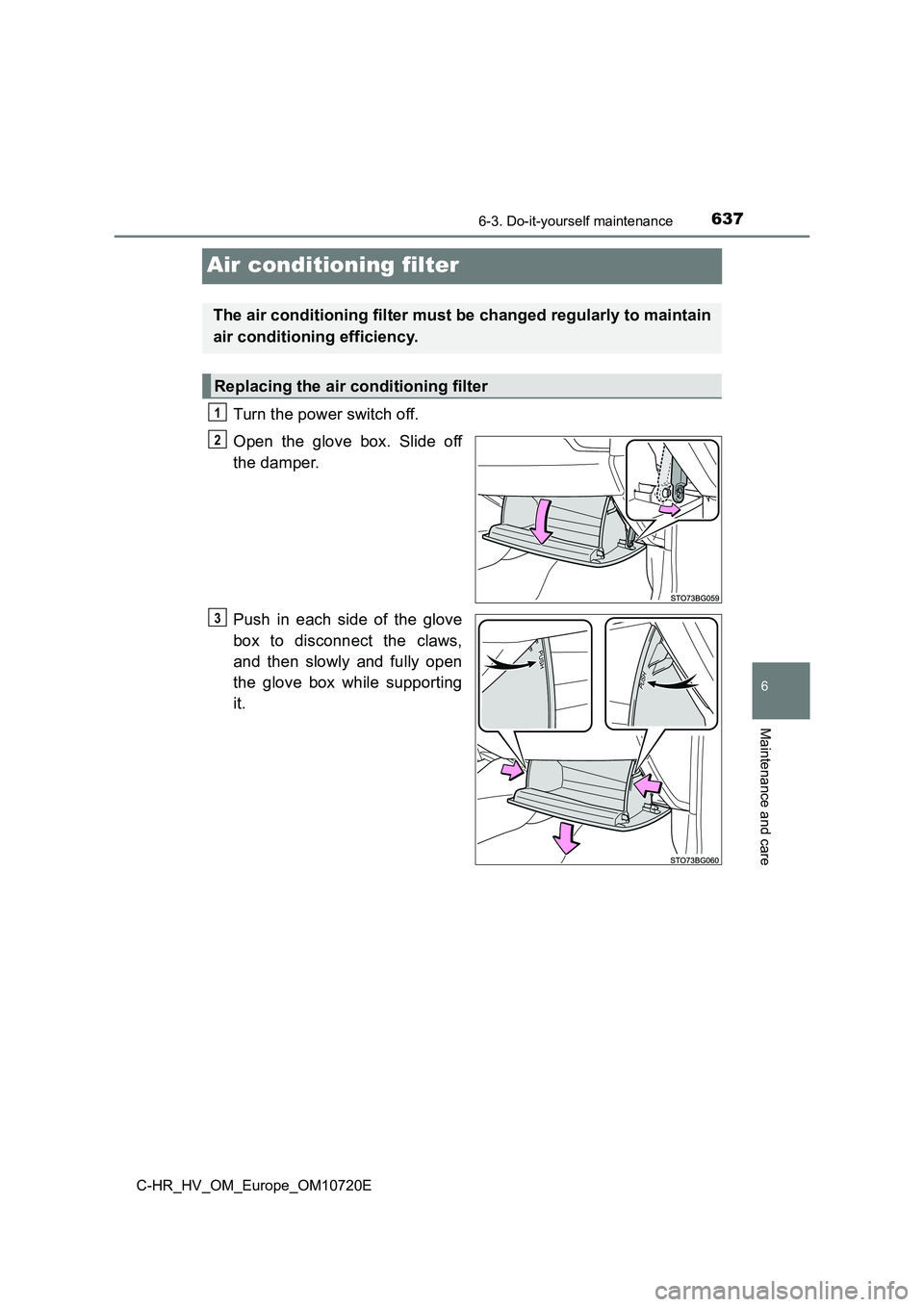 TOYOTA C-HR 2022 Owners Manual 6376-3. Do-it-yourself maintenance
C-HR_HV_OM_Europe_OM10720E
6
Maintenance and care
Air conditioning filter
Turn the power switch off.
Open the glove box. Slide off
the damper.
Push in each TOYOTA C-HR 2022 Owners Manual 6376-3. Do-it-yourself maintenance
C-HR_HV_OM_Europe_OM10720E
6
Maintenance and care
Air conditioning filter
Turn the power switch off.
Open the glove box. Slide off
the damper.
Push in each