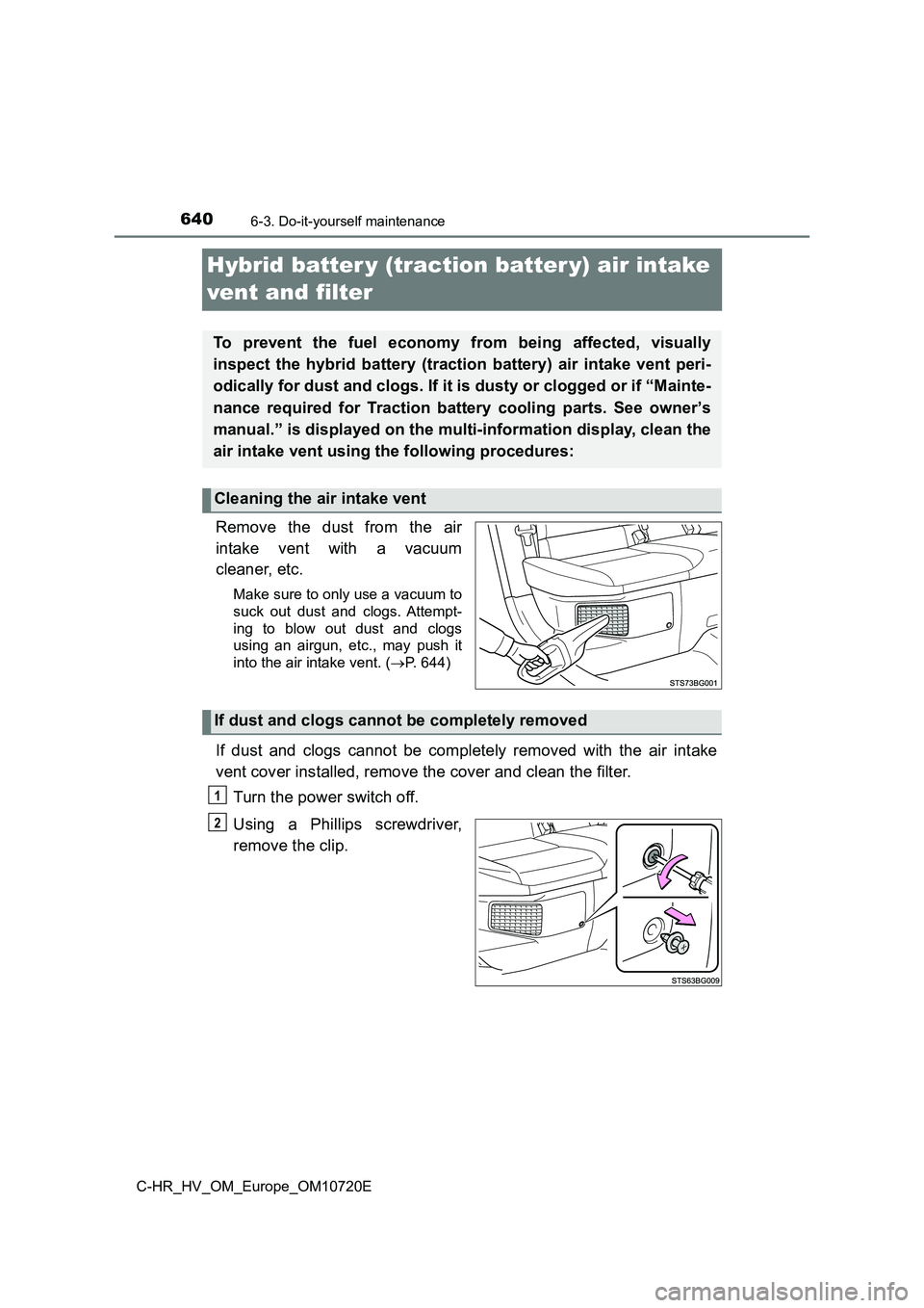 TOYOTA C-HR 2022 Owners Manual 6406-3. Do-it-yourself maintenance
C-HR_HV_OM_Europe_OM10720E
Hybrid batter y (traction batter y) air intake
vent and filter
Remove the dust from the air
intake vent with a vacuum
cleaner TOYOTA C-HR 2022 Owners Manual 6406-3. Do-it-yourself maintenance
C-HR_HV_OM_Europe_OM10720E
Hybrid batter y (traction batter y) air intake
vent and filter
Remove the dust from the air
intake vent with a vacuum
cleaner