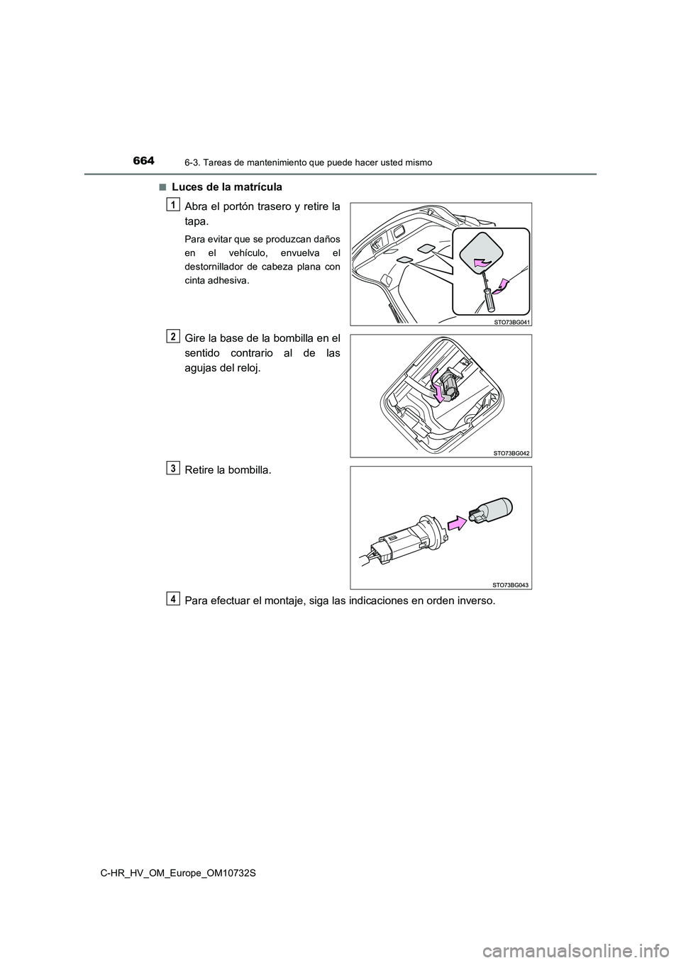 TOYOTA C-HR 2022  Manuale de Empleo (in Spanish) 6646-3. Tareas de mantenimiento que puede hacer usted mismo
C-HR_HV_OM_Europe_OM10732S 
■Luces de la matrícula 
Abra  el  portón  trasero y  retire la 
tapa.
Para evitar que se produzcan daños 
e