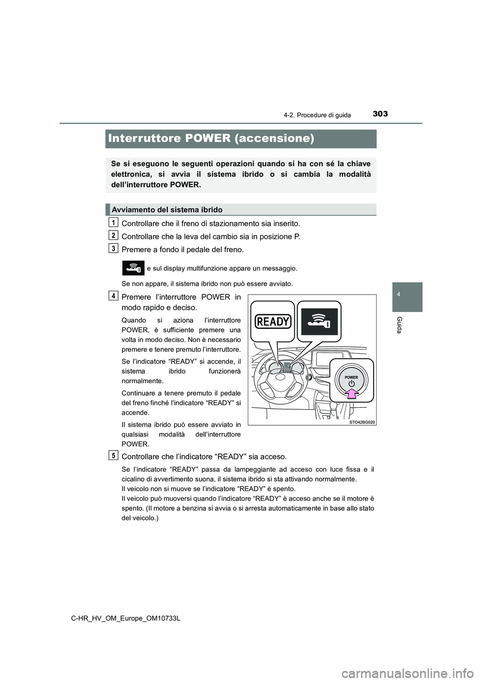 TOYOTA C-HR 2022 Manuale duso (in Italian) 303
4
4-2. Procedure di guida
Guida
C-HR_HV_OM_Europe_OM10733L
Interruttore POWER (accensione)
Controllare che il freno di stazionamento sia inserito.
Controllare che la leva del cambio sia in posizi TOYOTA C-HR 2022 Manuale duso (in Italian) 303
4
4-2. Procedure di guida
Guida
C-HR_HV_OM_Europe_OM10733L
Interruttore POWER (accensione)
Controllare che il freno di stazionamento sia inserito.
Controllare che la leva del cambio sia in posizi