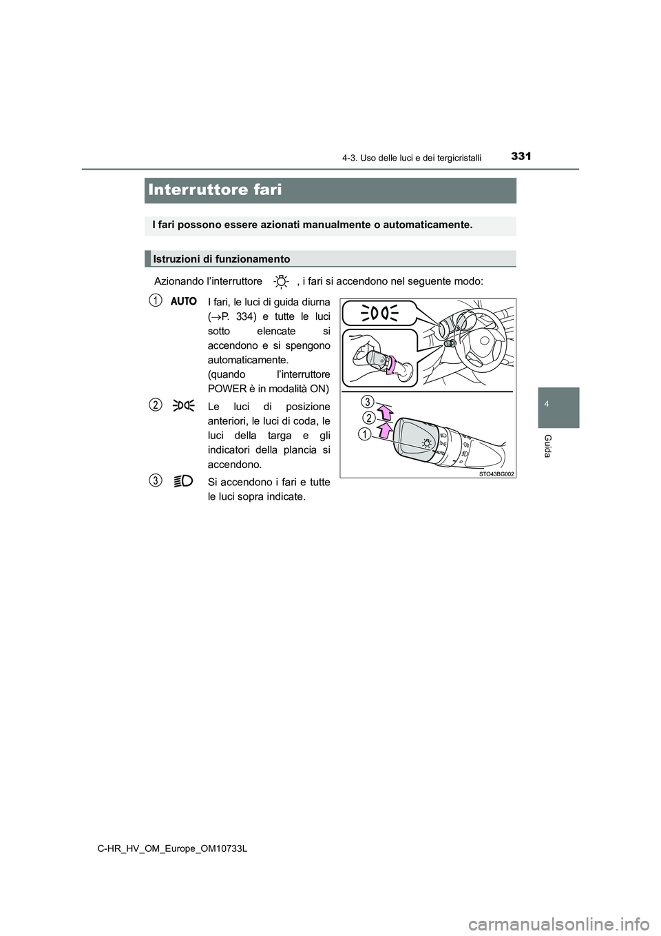 TOYOTA C-HR 2022  Manuale duso (in Italian) 331
4
4-3. Uso delle luci e dei tergicristalli
Guida
C-HR_HV_OM_Europe_OM10733L
Interruttore fari
Azionando l’interruttore  , i fari si accendono nel seguente modo: 
I fari, le luci di guida diurna 