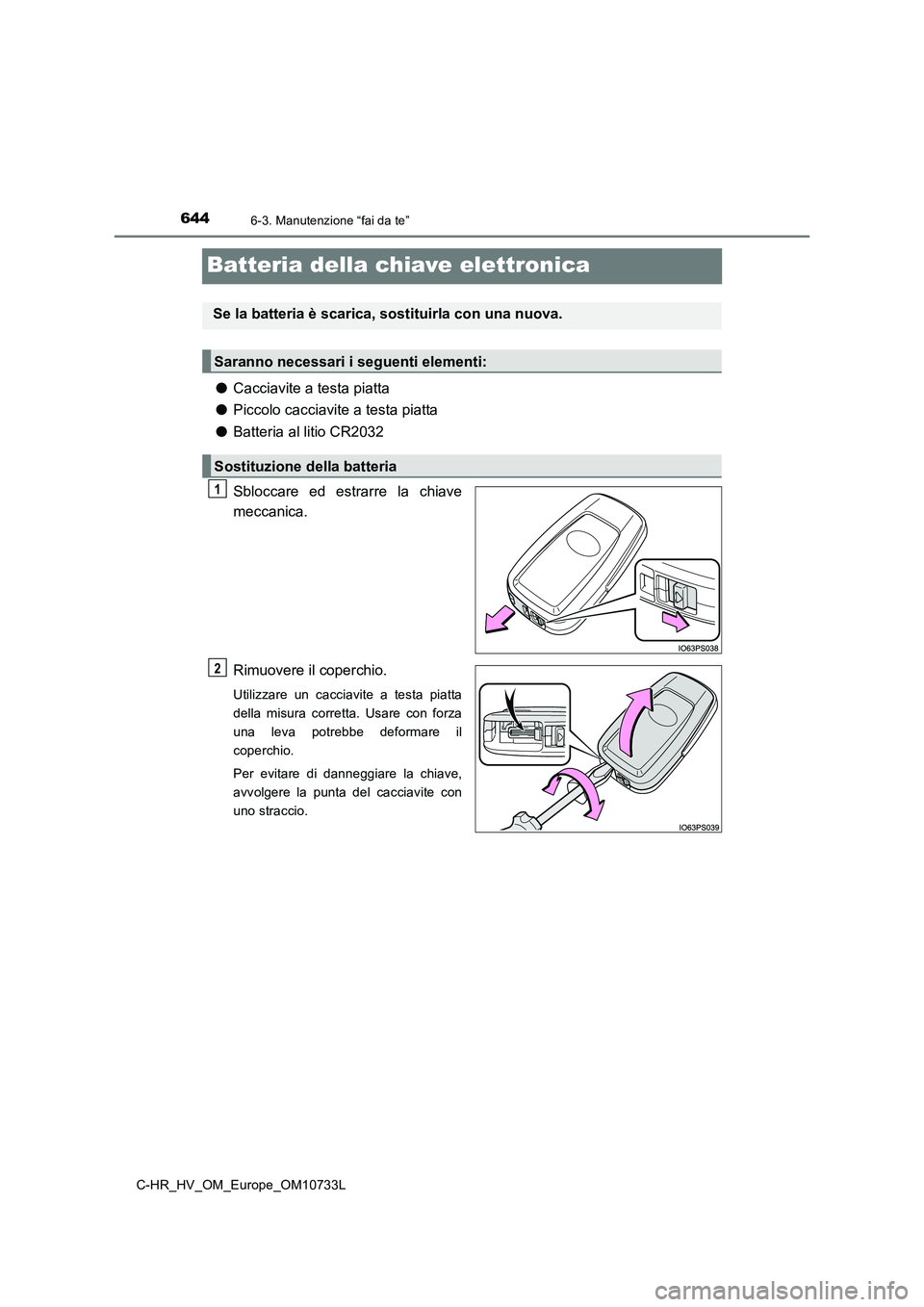 TOYOTA C-HR 2022  Manuale duso (in Italian) 6446-3. Manutenzione “fai da te”
C-HR_HV_OM_Europe_OM10733L
Batteria della chiave elettronica
●Cacciavite a testa piatta 
● Piccolo cacciavite a testa piatta 
● Batteria al litio CR2032 
Sbl