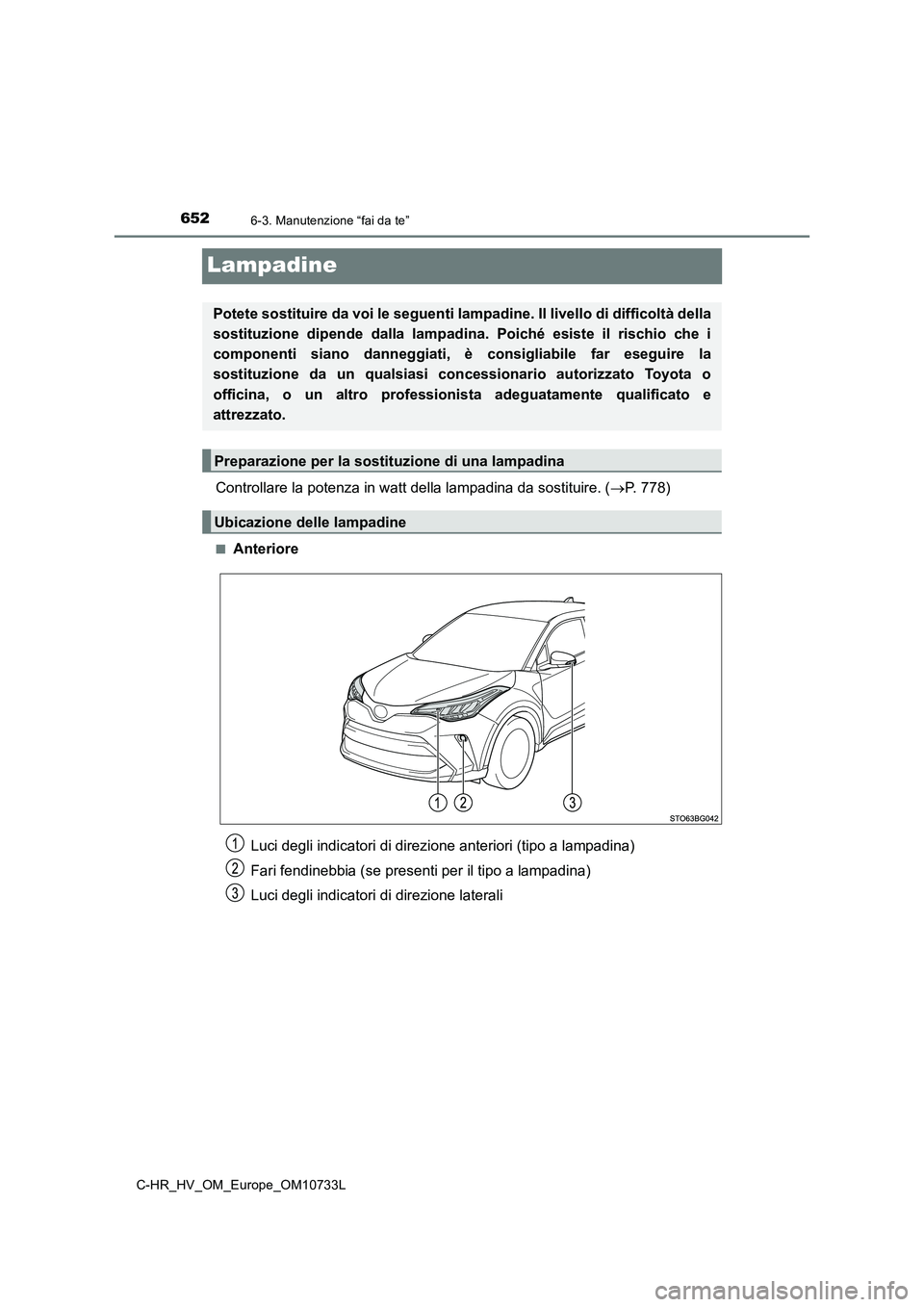 TOYOTA C-HR 2022  Manuale duso (in Italian) 6526-3. Manutenzione “fai da te”
C-HR_HV_OM_Europe_OM10733L
Lampadine
Controllare la potenza in watt della lampadina da sostituire. (P. 778)
■Anteriore
Potete sostituire da voi le seguenti la