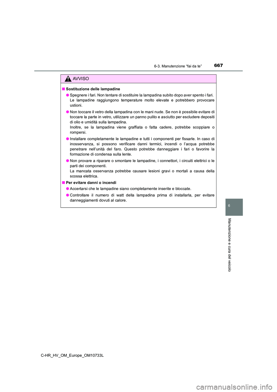 TOYOTA C-HR 2022  Manuale duso (in Italian) 6676-3. Manutenzione “fai da te”
C-HR_HV_OM_Europe_OM10733L
6
Manutenzione e cura del veicolo
AVVISO
■Sostituzione delle lampadine 
● Spegnere i fari. Non tentare di sostituire la lampadina su