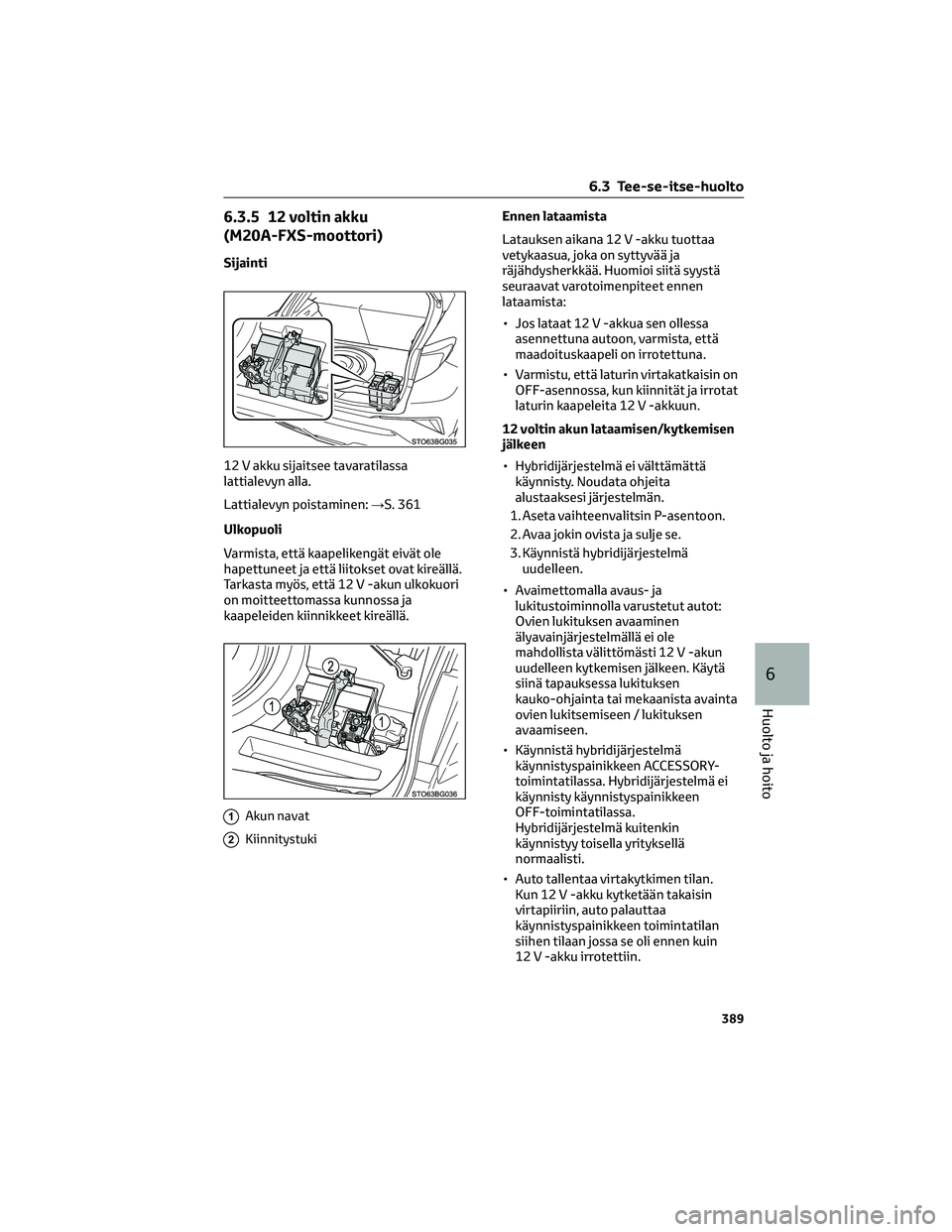 TOYOTA C-HR 2022 Omistajan Käsikirja (in Finnish) 6.3.5 12 voltin akku
(M20A-FXS-moottori)
Sijainti
12 V akku sijaitsee tavaratilassa
lattialevyn alla.
Lattialevyn poistaminen:→S. 361
Ulkopuoli
Varmista, että kaapelikengät eivät ole
hapettuneet TOYOTA C-HR 2022 Omistajan Käsikirja (in Finnish) 6.3.5 12 voltin akku
(M20A-FXS-moottori)
Sijainti
12 V akku sijaitsee tavaratilassa
lattialevyn alla.
Lattialevyn poistaminen:→S. 361
Ulkopuoli
Varmista, että kaapelikengät eivät ole
hapettuneet