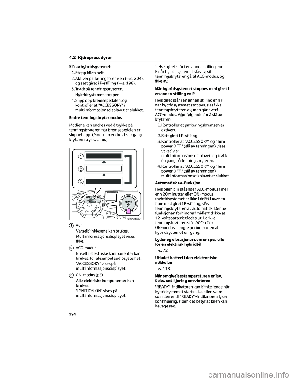 TOYOTA C-HR 2022  Instruksjoner for bruk (in Norwegian) Slå av hybridsystemet
1. Stopp bilen helt.
2. Aktiver parkeringsbremsen (→s. 204),
og sett giret i P-stilling (→s. 198).
3. Trykk på tenningsbryteren.
Hybridsystemet stopper.
4. Slipp opp bremse