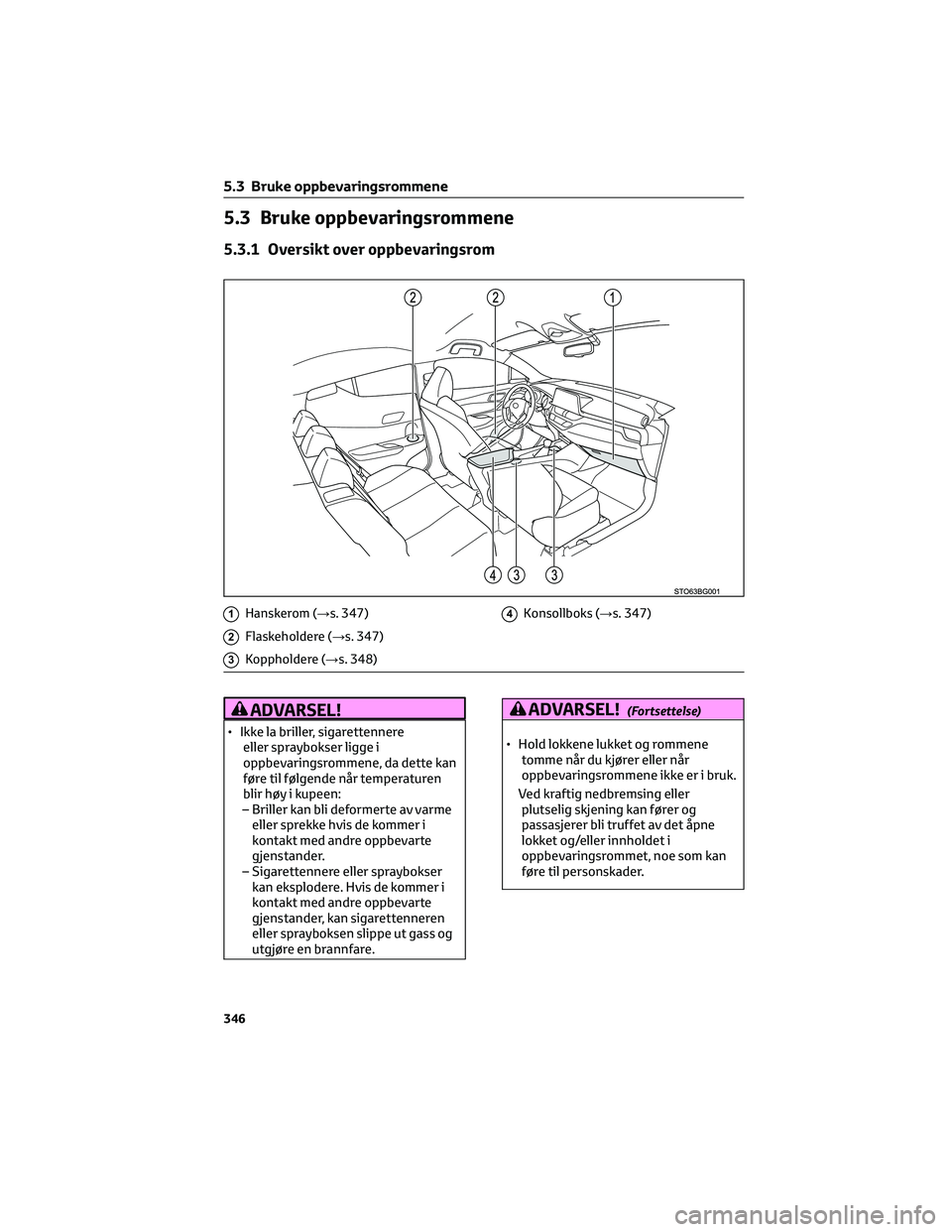 TOYOTA C-HR 2022 Instruksjoner for bruk (in Norwegian) 5.3 Bruke oppbevaringsrommene
5.3.1 Oversikt over oppbevaringsrom
1Hanskerom (→s. 347)
2Flaskeholdere (→s. 347)
3Koppholdere (→s. 348)
4Konsollboks (→s. 347)
ADVARSEL!
• Ikke la briller, sig TOYOTA C-HR 2022 Instruksjoner for bruk (in Norwegian) 5.3 Bruke oppbevaringsrommene
5.3.1 Oversikt over oppbevaringsrom
1Hanskerom (→s. 347)
2Flaskeholdere (→s. 347)
3Koppholdere (→s. 348)
4Konsollboks (→s. 347)
ADVARSEL!
• Ikke la briller, sig