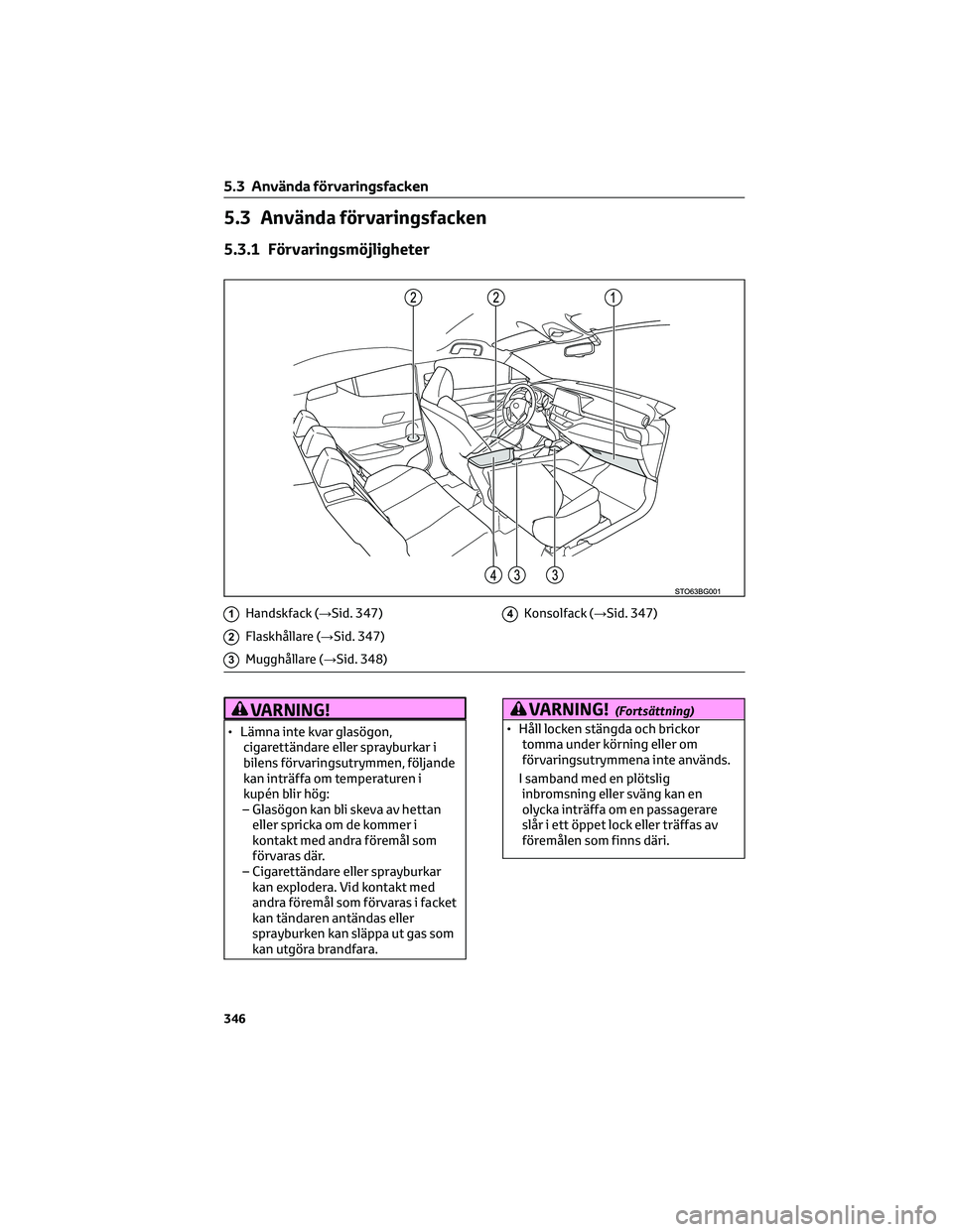 TOYOTA C-HR 2022 Bruksanvisningar (in Swedish) 5.3 Använda förvaringsfacken
5.3.1 Förvaringsmöjligheter
1Handskfack (→Sid. 347)
2Flaskhållare (→Sid. 347)
3Mugghållare (→Sid. 348)
4Konsolfack (→Sid. 347)
VARNING!
• Lämna inte kvar TOYOTA C-HR 2022 Bruksanvisningar (in Swedish) 5.3 Använda förvaringsfacken
5.3.1 Förvaringsmöjligheter
1Handskfack (→Sid. 347)
2Flaskhållare (→Sid. 347)
3Mugghållare (→Sid. 348)
4Konsolfack (→Sid. 347)
VARNING!
• Lämna inte kvar