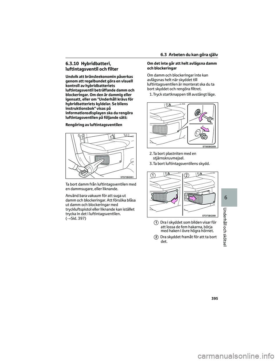 TOYOTA C-HR 2022  Bruksanvisningar (in Swedish) 6.3.10 Hybridbatteri,
luftintagsventil och filter
Undvik att bränsleekonomin påverkas
genom att regelbundet göra en visuell
kontroll av hybridbatteriets
luftintagsventil beträffande damm och
block
