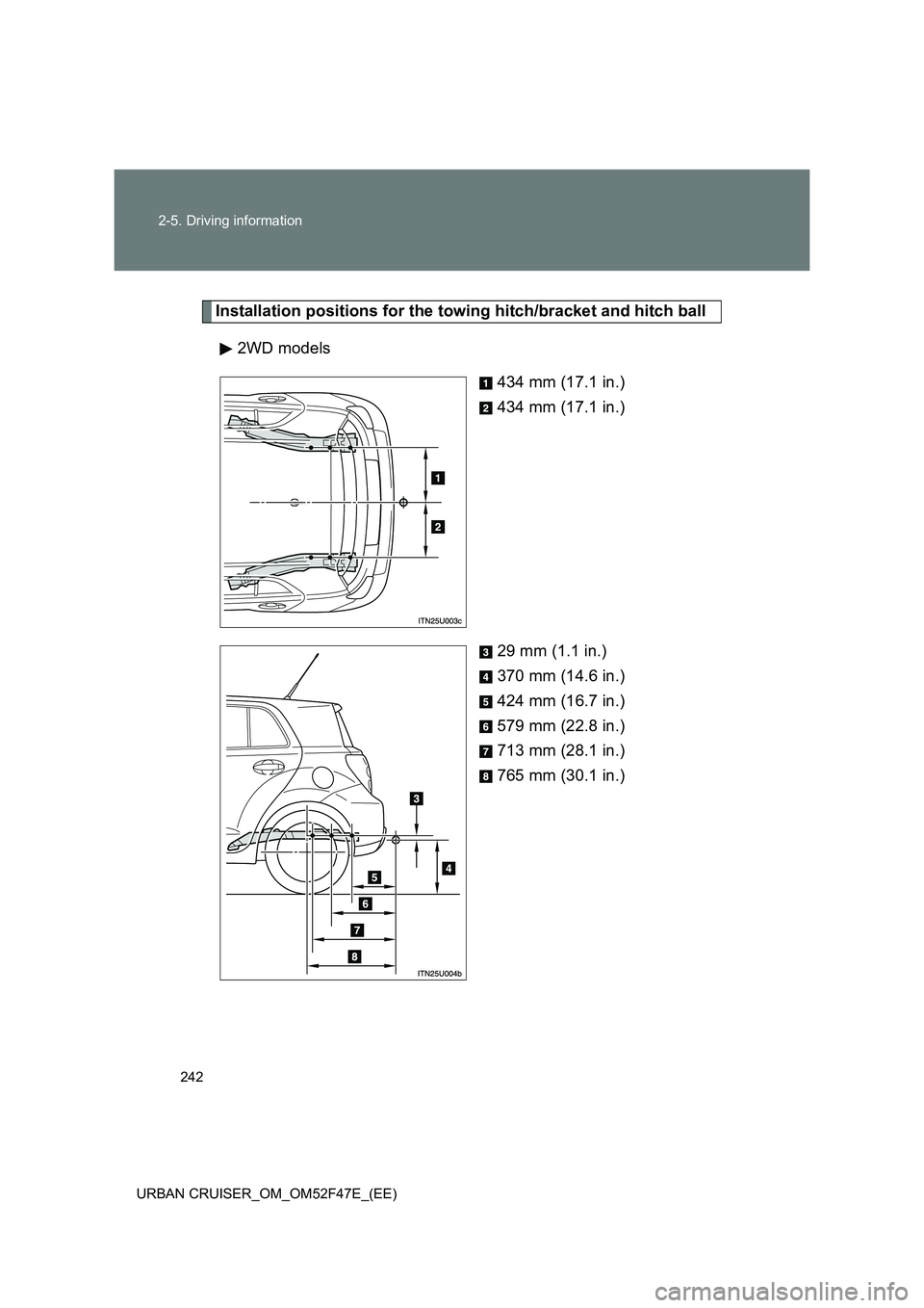 TOYOTA URBAN CRUISER 2014 Owners Manual 242
2-5. Driving information
URBAN CRUISER_OM_OM52F47E_(EE)
Installation positions for the towing hitch/bracket and hitch ball 2WD models 434 mm (17.1 in.)
434 mm (17.1 in.)
29 mm (1.1 in.)
370 mm (14 TOYOTA URBAN CRUISER 2014 Owners Manual 242
2-5. Driving information
URBAN CRUISER_OM_OM52F47E_(EE)
Installation positions for the towing hitch/bracket and hitch ball 2WD models 434 mm (17.1 in.)
434 mm (17.1 in.)
29 mm (1.1 in.)
370 mm (14