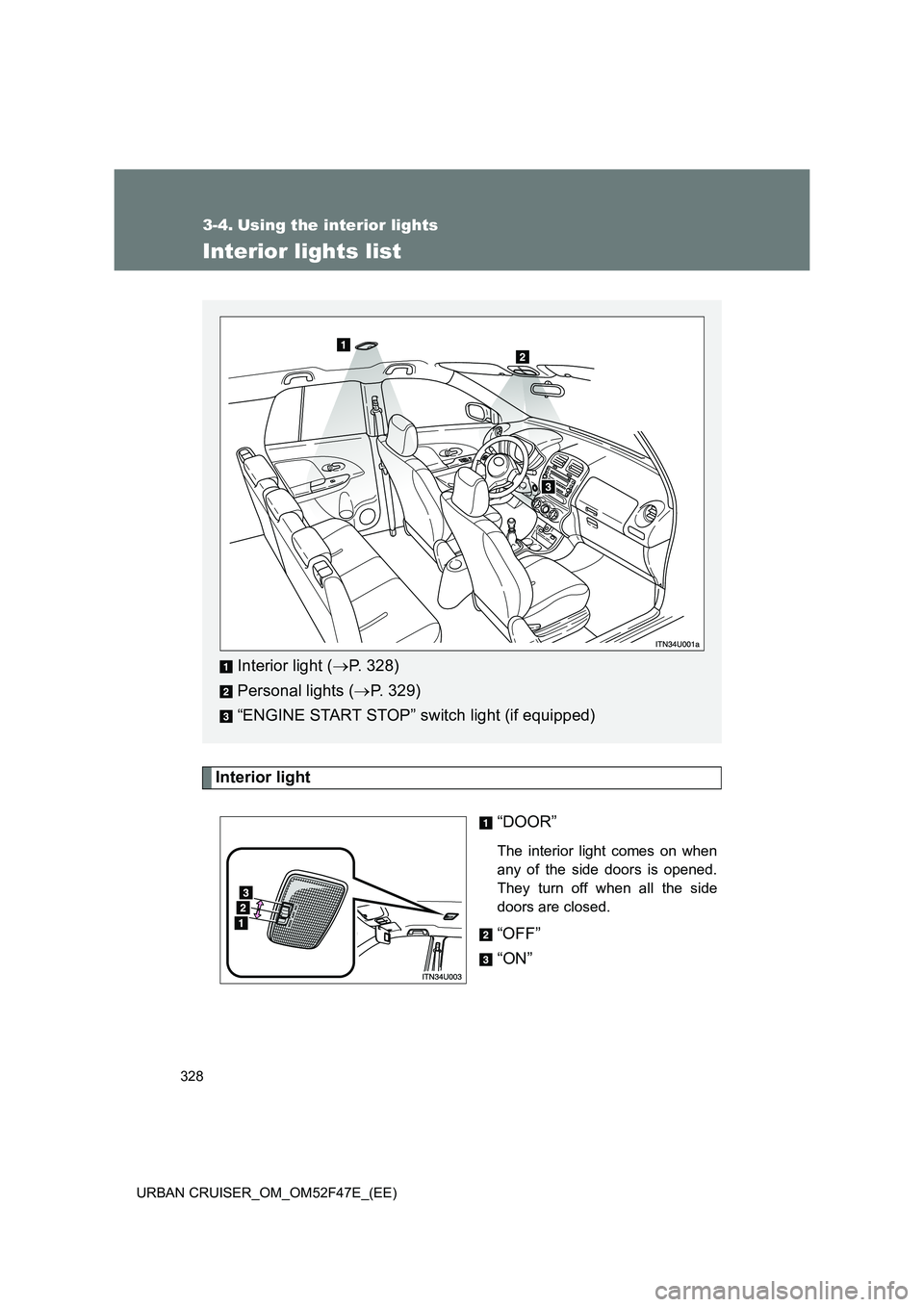 TOYOTA URBAN CRUISER 2014  Owners Manual 328
URBAN CRUISER_OM_OM52F47E_(EE)
3-4. Using the interior lights
Interior lights list
Interior light “DOOR”
The interior light comes on when
any of the side doors is opened.
They turn off when al