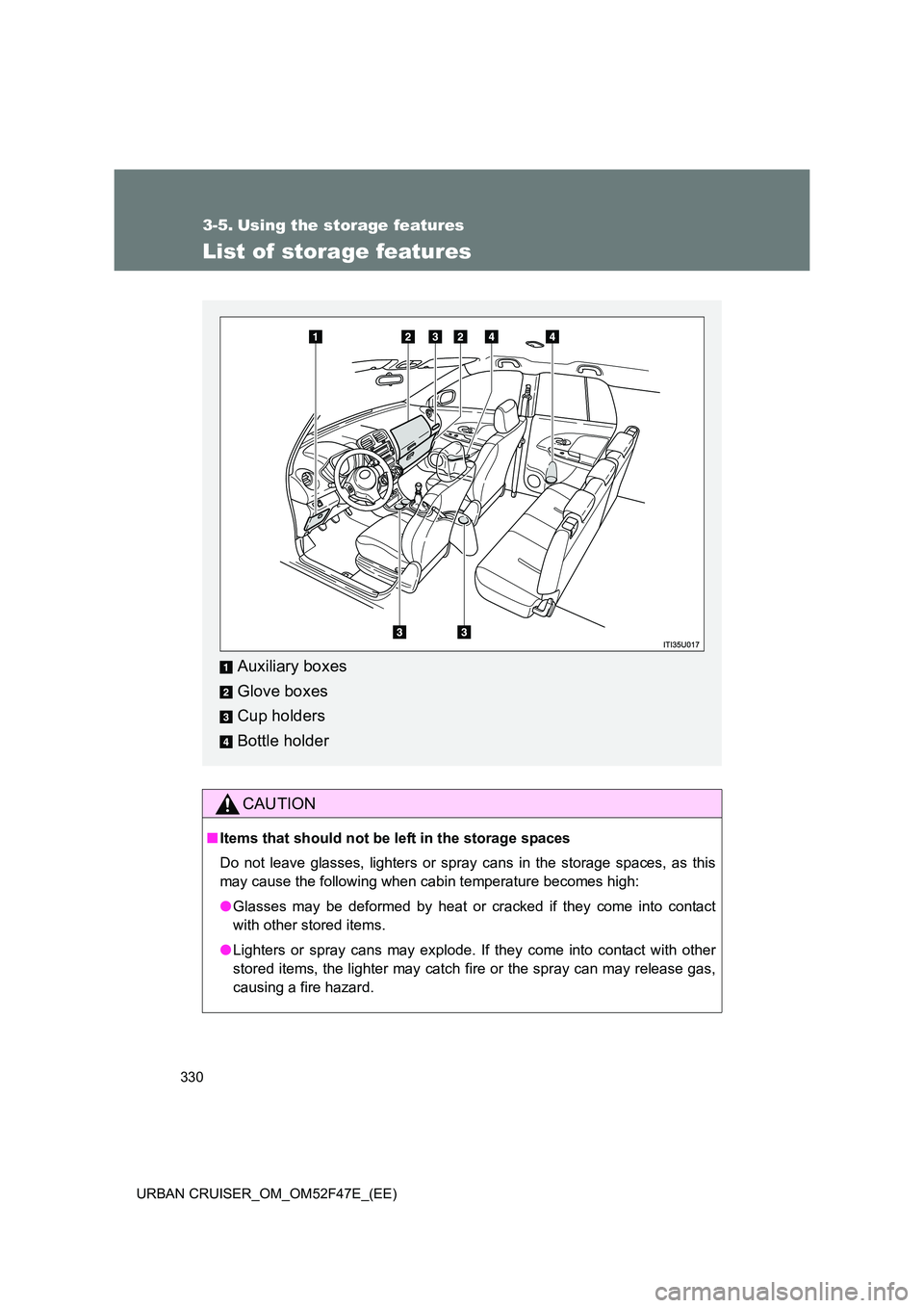 TOYOTA URBAN CRUISER 2014  Owners Manual 330
URBAN CRUISER_OM_OM52F47E_(EE)
3-5. Using the storage features
List of storage features
CAUTION
■ Items that should not be  left in the storage spaces
Do not leave glasses, lighters or spray can