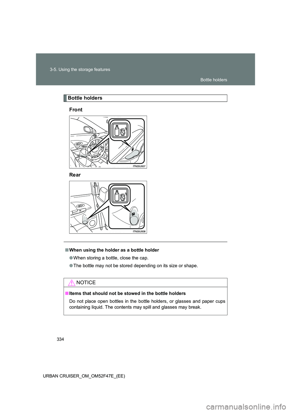 TOYOTA URBAN CRUISER 2014  Owners Manual 334
3-5. Using the storage features
URBAN CRUISER_OM_OM52F47E_(EE)
Bottle holders Front
Rear
■ When using the holder as a bottle holder
●When storing a bottle, close the cap.
● The bottle may no