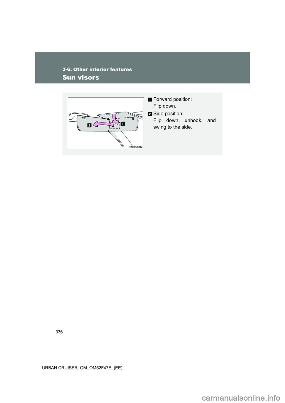 TOYOTA URBAN CRUISER 2014  Owners Manual 336
URBAN CRUISER_OM_OM52F47E_(EE)
3-6. Other interior features
Sun visors
Forward position: 
Flip down.
Side position: 
Flip down, unhook, and
swing to the side. 
