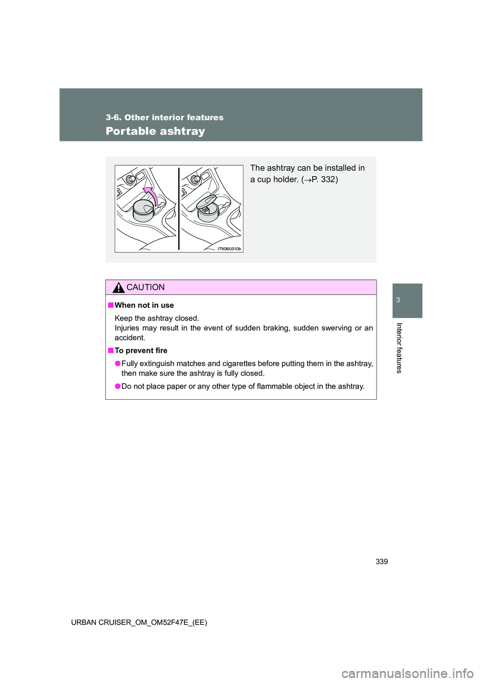 TOYOTA URBAN CRUISER 2014  Owners Manual 339
3-6. Other interior features
3
Interior features
URBAN CRUISER_OM_OM52F47E_(EE)
Por table ashtray
CAUTION
■When not in use
Keep the ashtray closed.
Injuries may result in the event of sudden bra