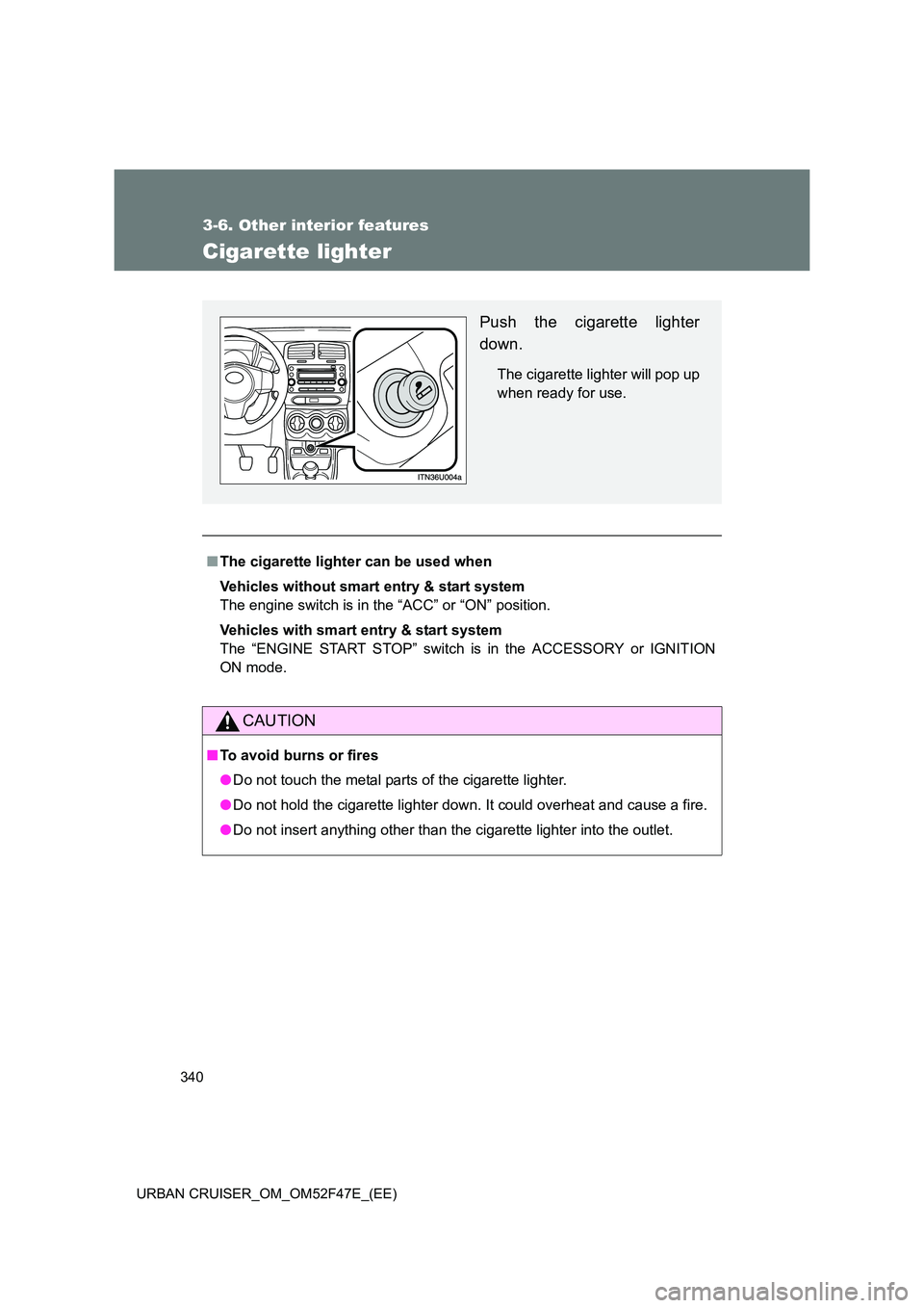 TOYOTA URBAN CRUISER 2014  Owners Manual 340
3-6. Other interior features
URBAN CRUISER_OM_OM52F47E_(EE)
Cigarette lighter
■The cigarette lighter can be used when
Vehicles without smart entry & start system
The engine switch is in the “A