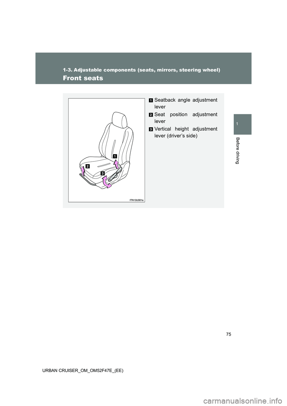 TOYOTA URBAN CRUISER 2014 Owners Manual 75
1
Before driving
URBAN CRUISER_OM_OM52F47E_(EE)
1-3. Adjustable components (seats, mirrors, steering wheel)
Front seats
Seatback angle adjustment
lever
Seat position adjustment
lever
Vertical heigh TOYOTA URBAN CRUISER 2014 Owners Manual 75
1
Before driving
URBAN CRUISER_OM_OM52F47E_(EE)
1-3. Adjustable components (seats, mirrors, steering wheel)
Front seats
Seatback angle adjustment
lever
Seat position adjustment
lever
Vertical heigh