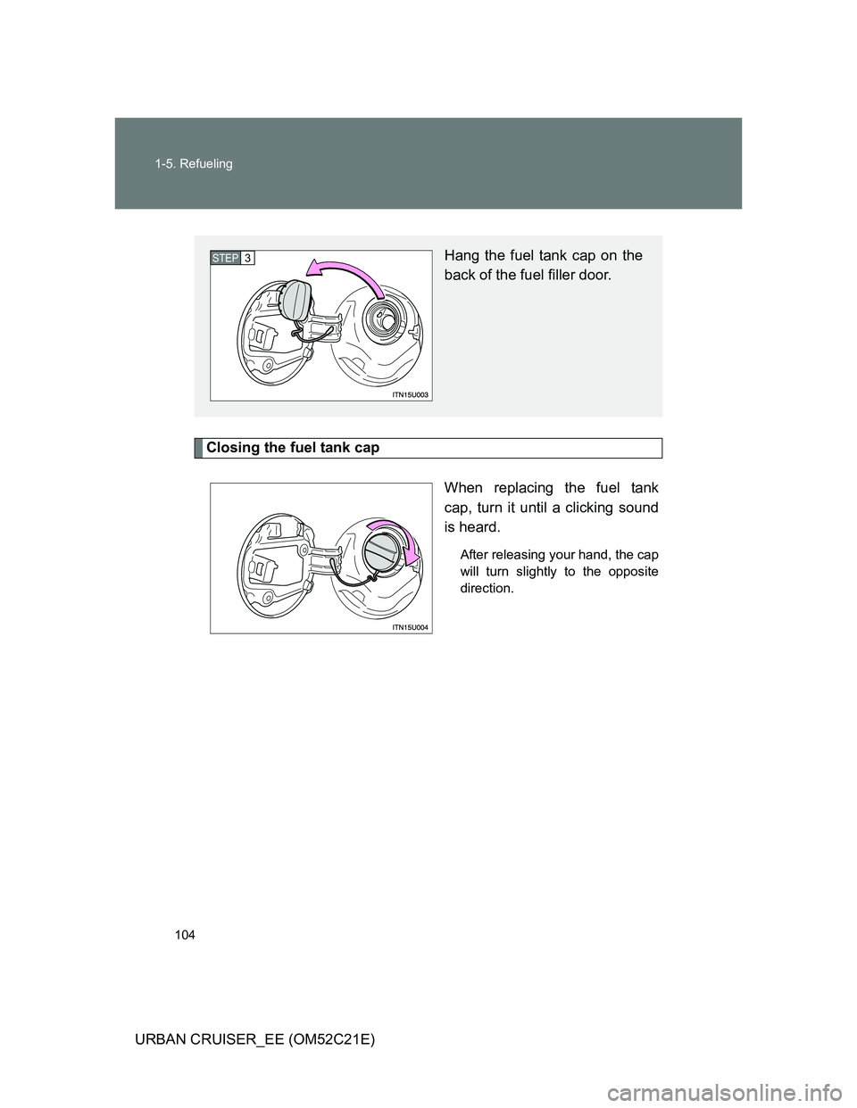 TOYOTA URBAN CRUISER 2012  Owners Manual 104 1-5. Refueling
URBAN CRUISER_EE (OM52C21E)
Closing the fuel tank cap
When replacing the fuel tank
cap, turn it until a clicking sound
is heard.
After releasing your hand, the cap
will turn slightl