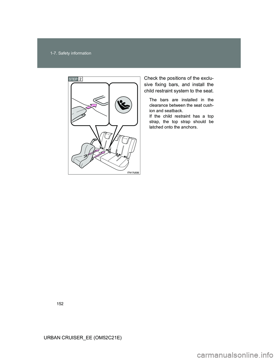 TOYOTA URBAN CRUISER 2012  Owners Manual 152 1-7. Safety information
URBAN CRUISER_EE (OM52C21E)Check the positions of the exclu-
sive fixing bars, and install the
child restraint system to the seat.
The bars are installed in the
clearance b