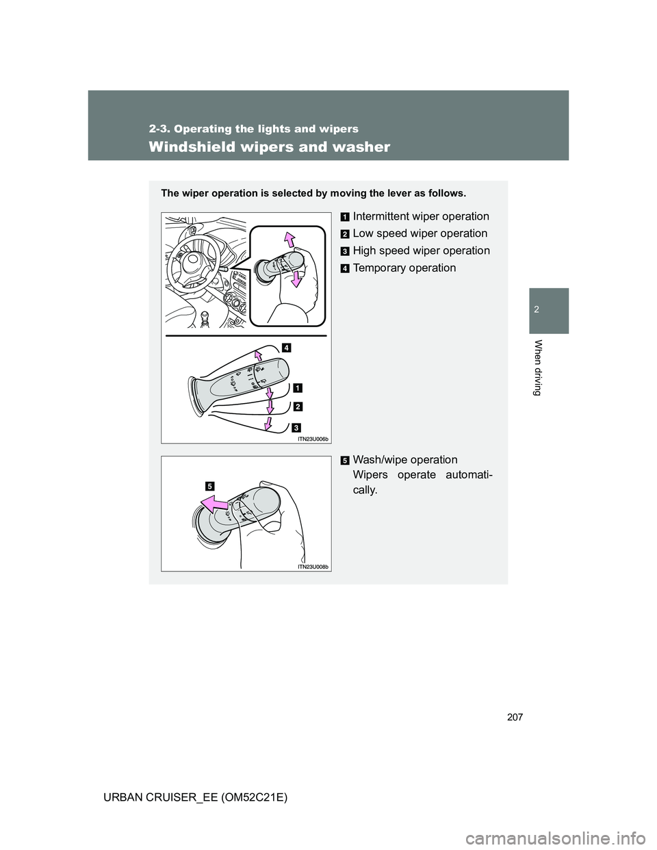 TOYOTA URBAN CRUISER 2012  Owners Manual 207
2-3. Operating the lights and wipers
2
When driving
URBAN CRUISER_EE (OM52C21E)
Windshield wipers and washer
The wiper operation is selected by moving the lever as follows.
Intermittent wiper oper
