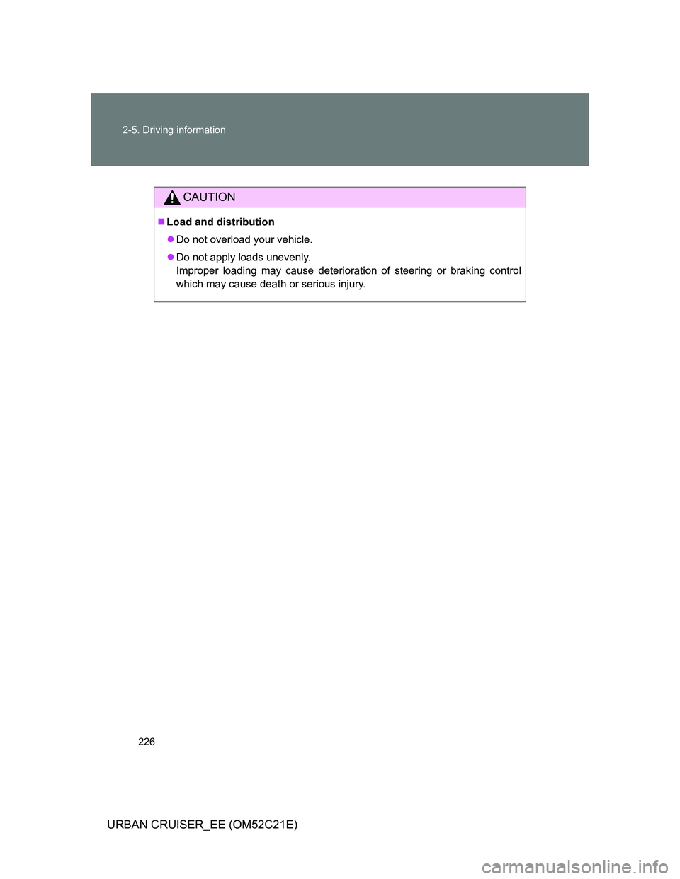 TOYOTA URBAN CRUISER 2012  Owners Manual 226 2-5. Driving information
URBAN CRUISER_EE (OM52C21E)
CAUTION
Load and distribution
Do not overload your vehicle.
Do not apply loads unevenly. 
Improper loading may cause deterioration of 