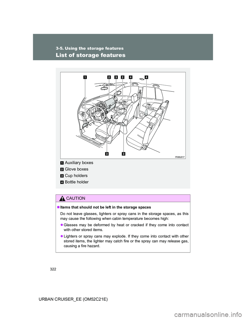 TOYOTA URBAN CRUISER 2012  Owners Manual 322
URBAN CRUISER_EE (OM52C21E)
3-5. Using the storage features
List of storage features
CAUTION
Items that should not be left in the storage spaces
Do not leave glasses, lighters or spray cans in 