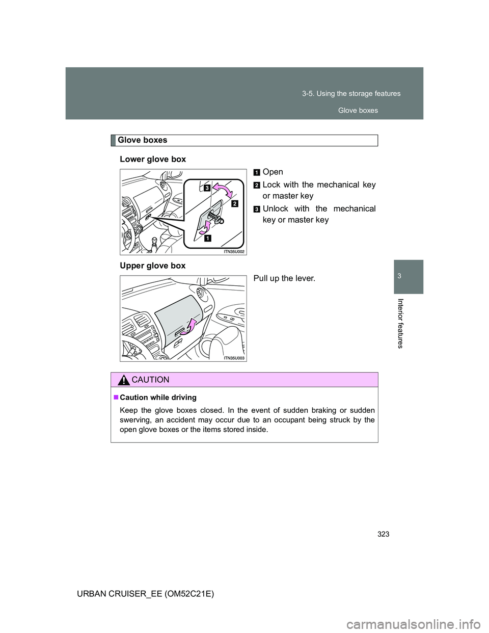 TOYOTA URBAN CRUISER 2012  Owners Manual 323 3-5. Using the storage features
3
Interior features
URBAN CRUISER_EE (OM52C21E)
Glove boxes
Lower glove box
Open
Lock with the mechanical key
or master key
Unlock with the mechanical
key or master