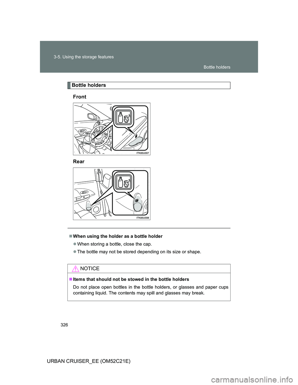 TOYOTA URBAN CRUISER 2012  Owners Manual 326 3-5. Using the storage features
URBAN CRUISER_EE (OM52C21E)
Bottle holders
Front
Rear
When using the holder as a bottle holder
When storing a bottle, close the cap.
The bottle may not be 