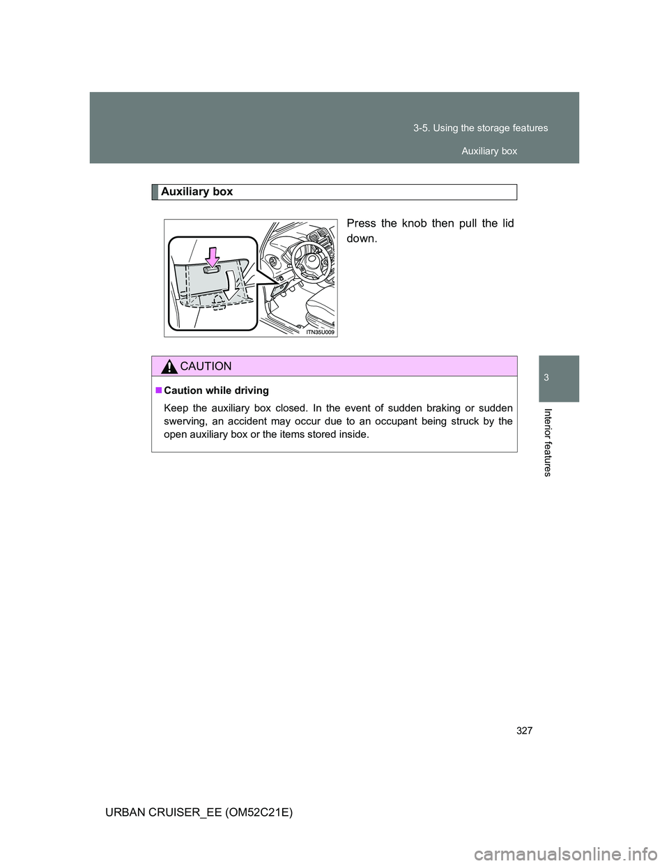 TOYOTA URBAN CRUISER 2012  Owners Manual 327 3-5. Using the storage features
3
Interior features
URBAN CRUISER_EE (OM52C21E)
Auxiliary box
Press the knob then pull the lid
down.
CAUTION
Caution while driving
Keep the auxiliary box closed.