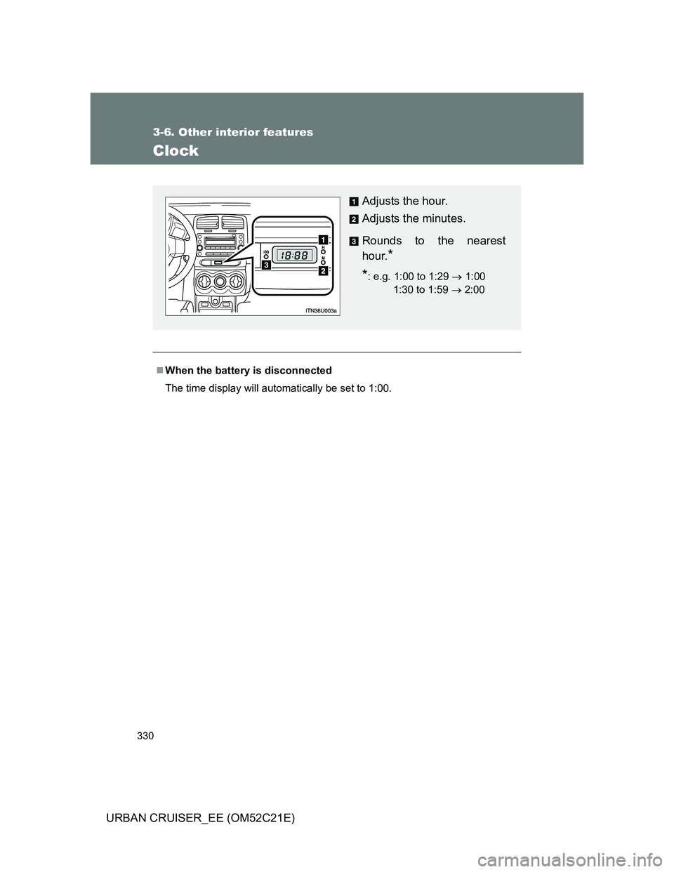 TOYOTA URBAN CRUISER 2012  Owners Manual 330
3-6. Other interior features
URBAN CRUISER_EE (OM52C21E)
Clock
When the battery is disconnected
The time display will automatically be set to 1:00.
Adjusts the hour.
Adjusts the minutes.
Rounds