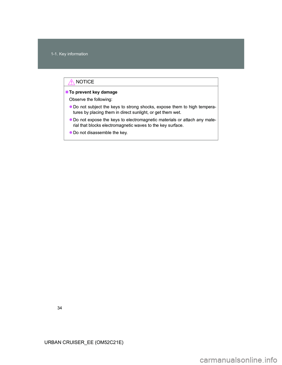 TOYOTA URBAN CRUISER 2012 Owners Guide 34 1-1. Key information
URBAN CRUISER_EE (OM52C21E)
NOTICE
To prevent key damage
Observe the following:
Do not subject the keys to strong shocks, expose them to high tempera-
tures by placing th