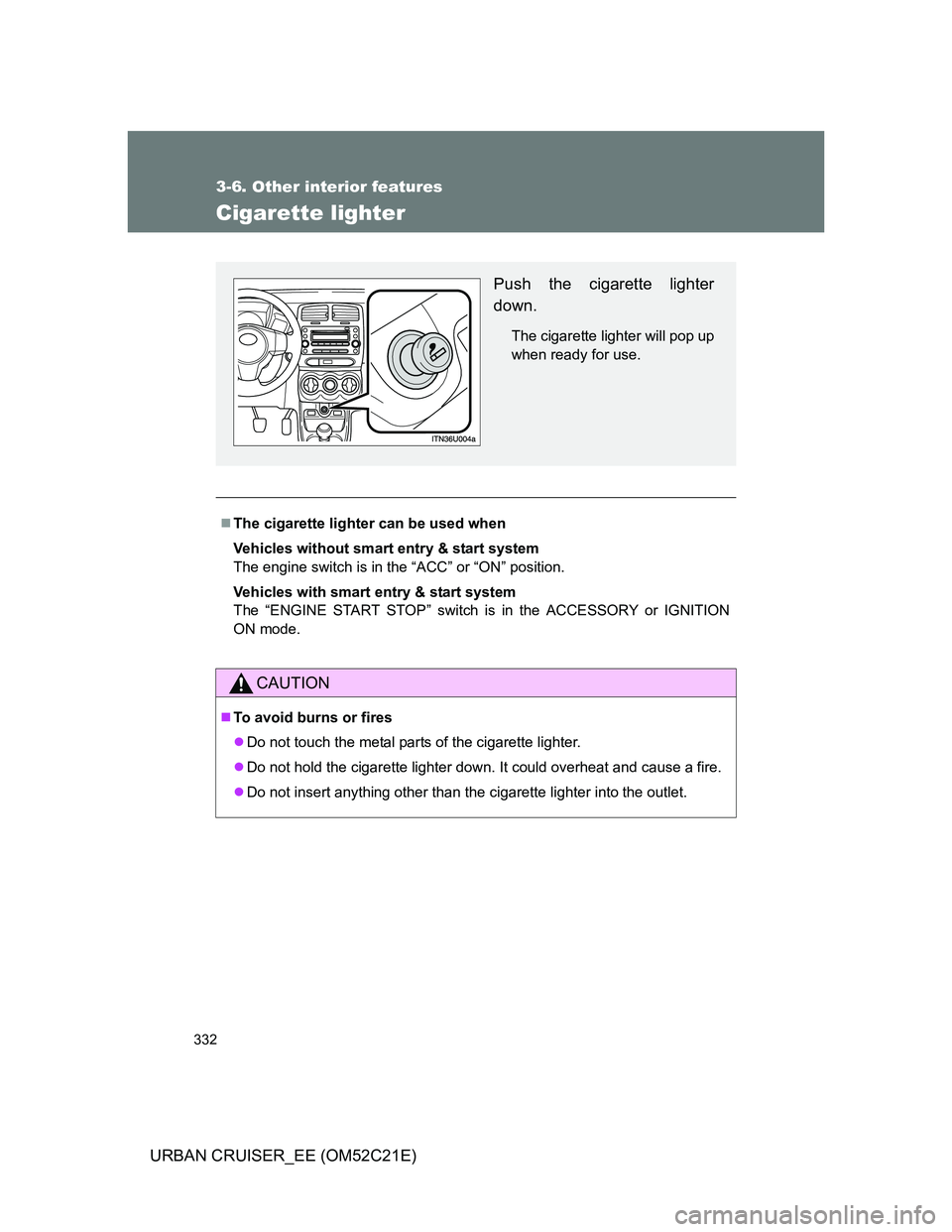 TOYOTA URBAN CRUISER 2012  Owners Manual 332
3-6. Other interior features
URBAN CRUISER_EE (OM52C21E)
Cigarette lighter
The cigarette lighter can be used when
Vehicles without smart entry & start system
The engine switch is in the “ACC